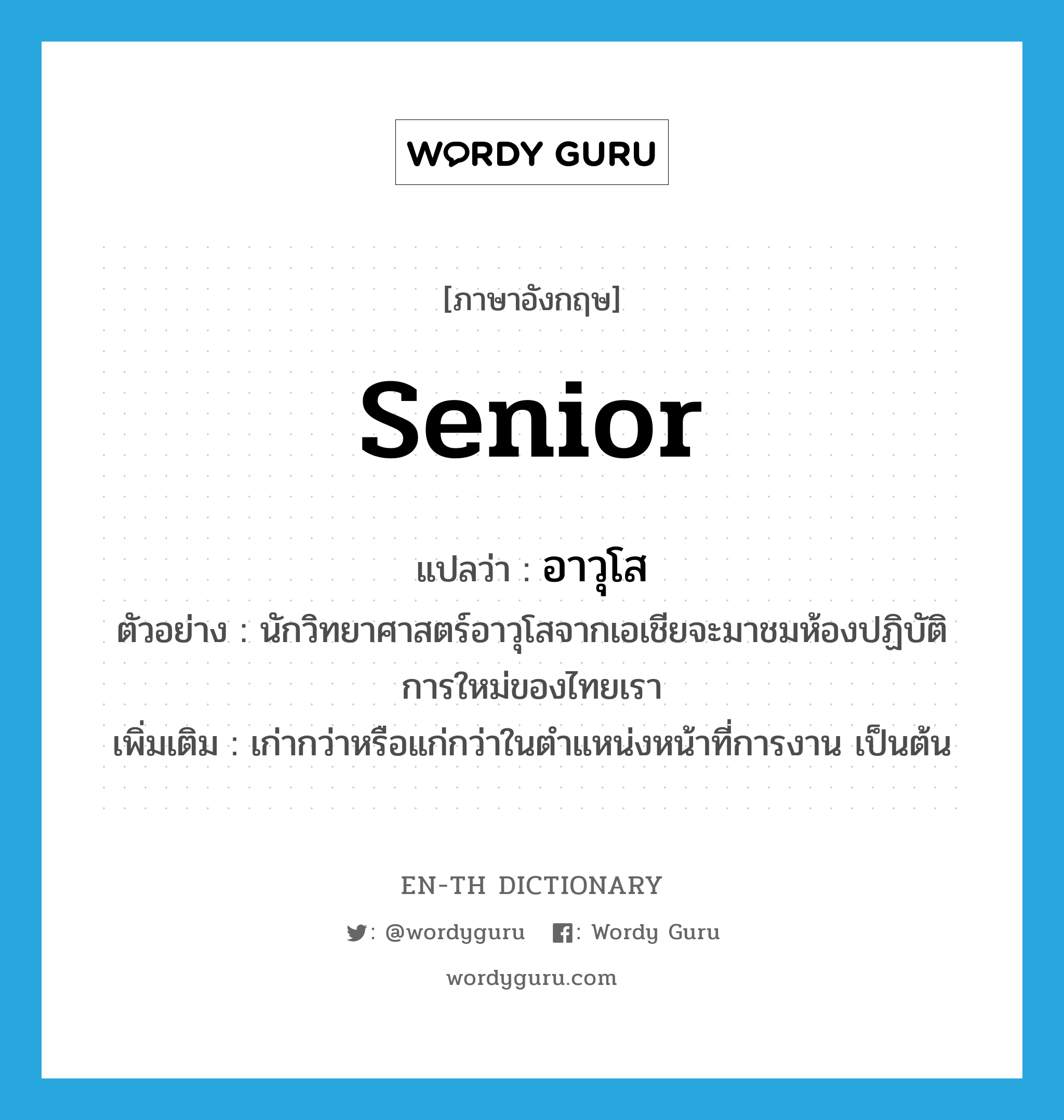 senior แปลว่า?, คำศัพท์ภาษาอังกฤษ senior แปลว่า อาวุโส ประเภท ADJ ตัวอย่าง นักวิทยาศาสตร์อาวุโสจากเอเชียจะมาชมห้องปฏิบัติการใหม่ของไทยเรา เพิ่มเติม เก่ากว่าหรือแก่กว่าในตำแหน่งหน้าที่การงาน เป็นต้น หมวด ADJ