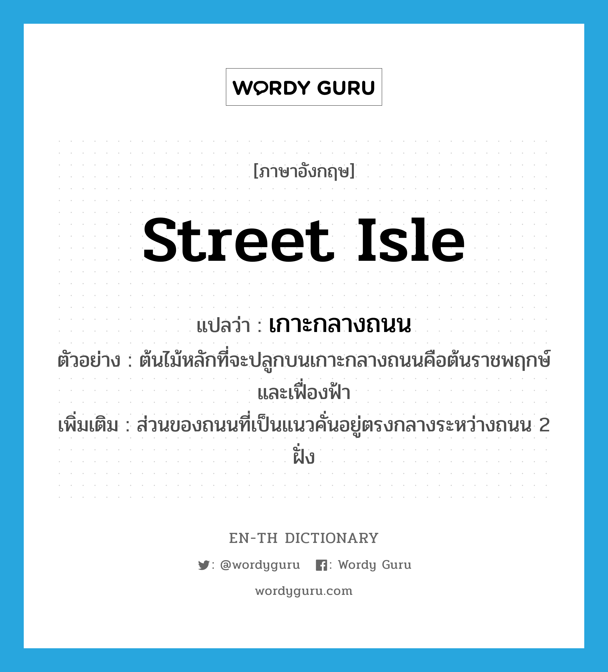 street isle แปลว่า?, คำศัพท์ภาษาอังกฤษ street isle แปลว่า เกาะกลางถนน ประเภท N ตัวอย่าง ต้นไม้หลักที่จะปลูกบนเกาะกลางถนนคือต้นราชพฤกษ์และเฟื่องฟ้า เพิ่มเติม ส่วนของถนนที่เป็นแนวคั่นอยู่ตรงกลางระหว่างถนน 2 ฝั่ง หมวด N