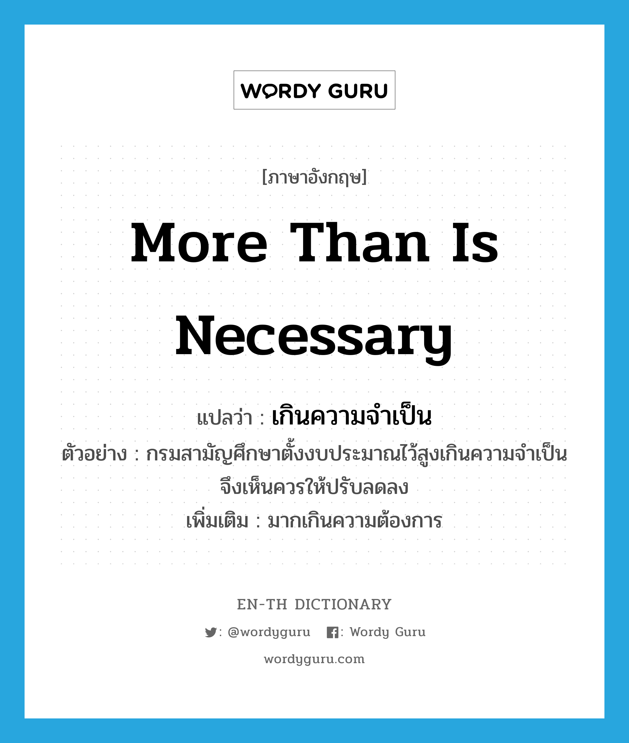 more than is necessary แปลว่า?, คำศัพท์ภาษาอังกฤษ more than is necessary แปลว่า เกินความจำเป็น ประเภท ADV ตัวอย่าง กรมสามัญศึกษาตั้งงบประมาณไว้สูงเกินความจำเป็น จึงเห็นควรให้ปรับลดลง เพิ่มเติม มากเกินความต้องการ หมวด ADV