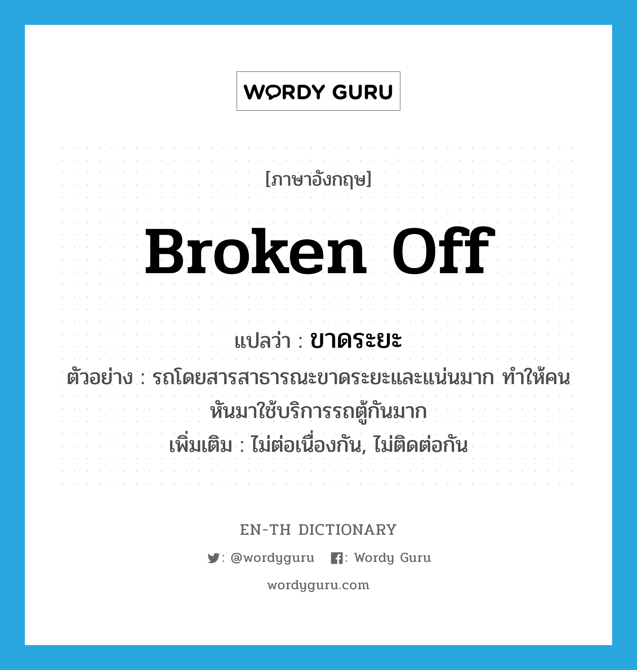 broken off แปลว่า?, คำศัพท์ภาษาอังกฤษ broken off แปลว่า ขาดระยะ ประเภท V ตัวอย่าง รถโดยสารสาธารณะขาดระยะและแน่นมาก ทำให้คนหันมาใช้บริการรถตู้กันมาก เพิ่มเติม ไม่ต่อเนื่องกัน, ไม่ติดต่อกัน หมวด V