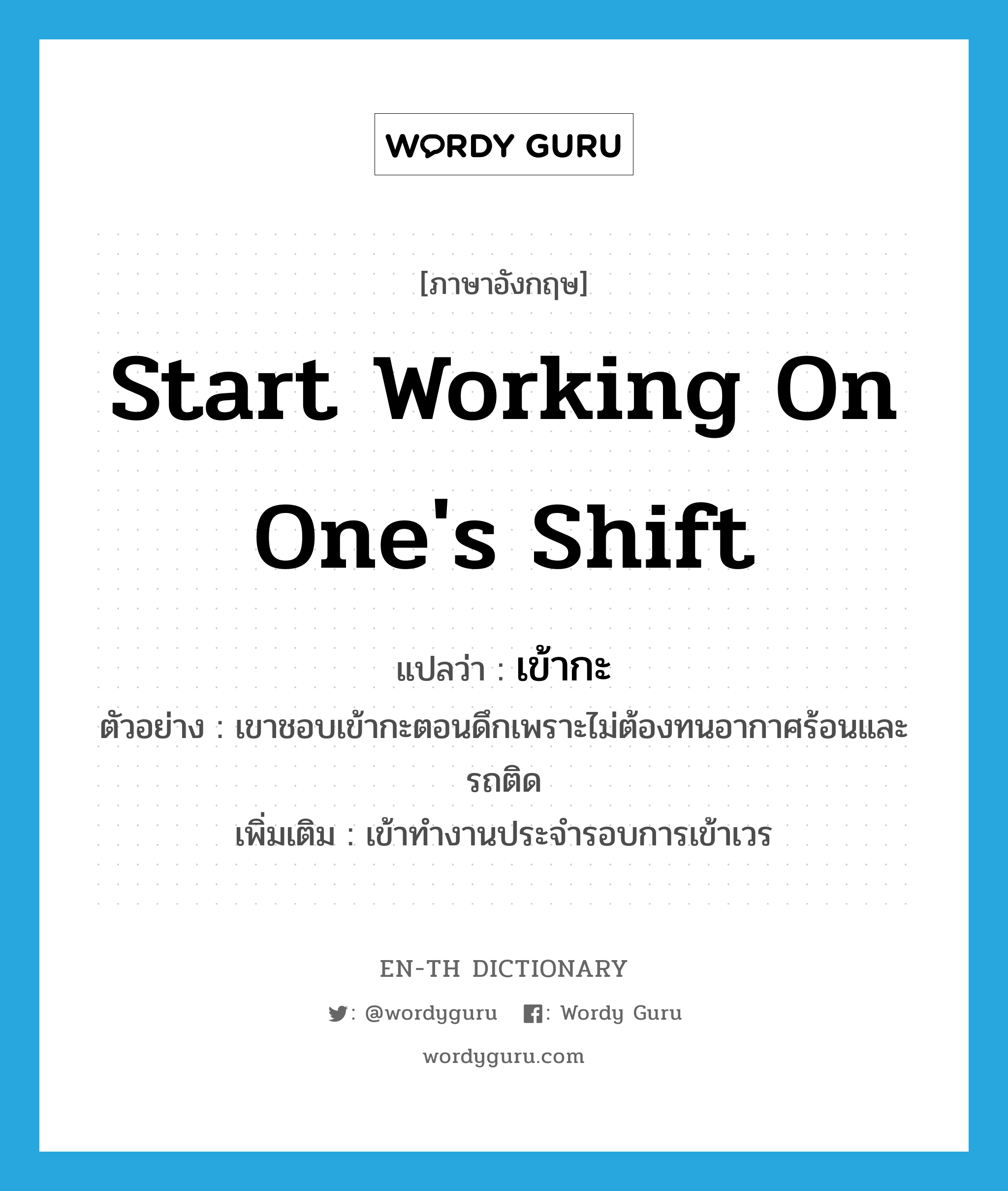 start working on one&#39;s shift แปลว่า?, คำศัพท์ภาษาอังกฤษ start working on one&#39;s shift แปลว่า เข้ากะ ประเภท V ตัวอย่าง เขาชอบเข้ากะตอนดึกเพราะไม่ต้องทนอากาศร้อนและรถติด เพิ่มเติม เข้าทำงานประจำรอบการเข้าเวร หมวด V