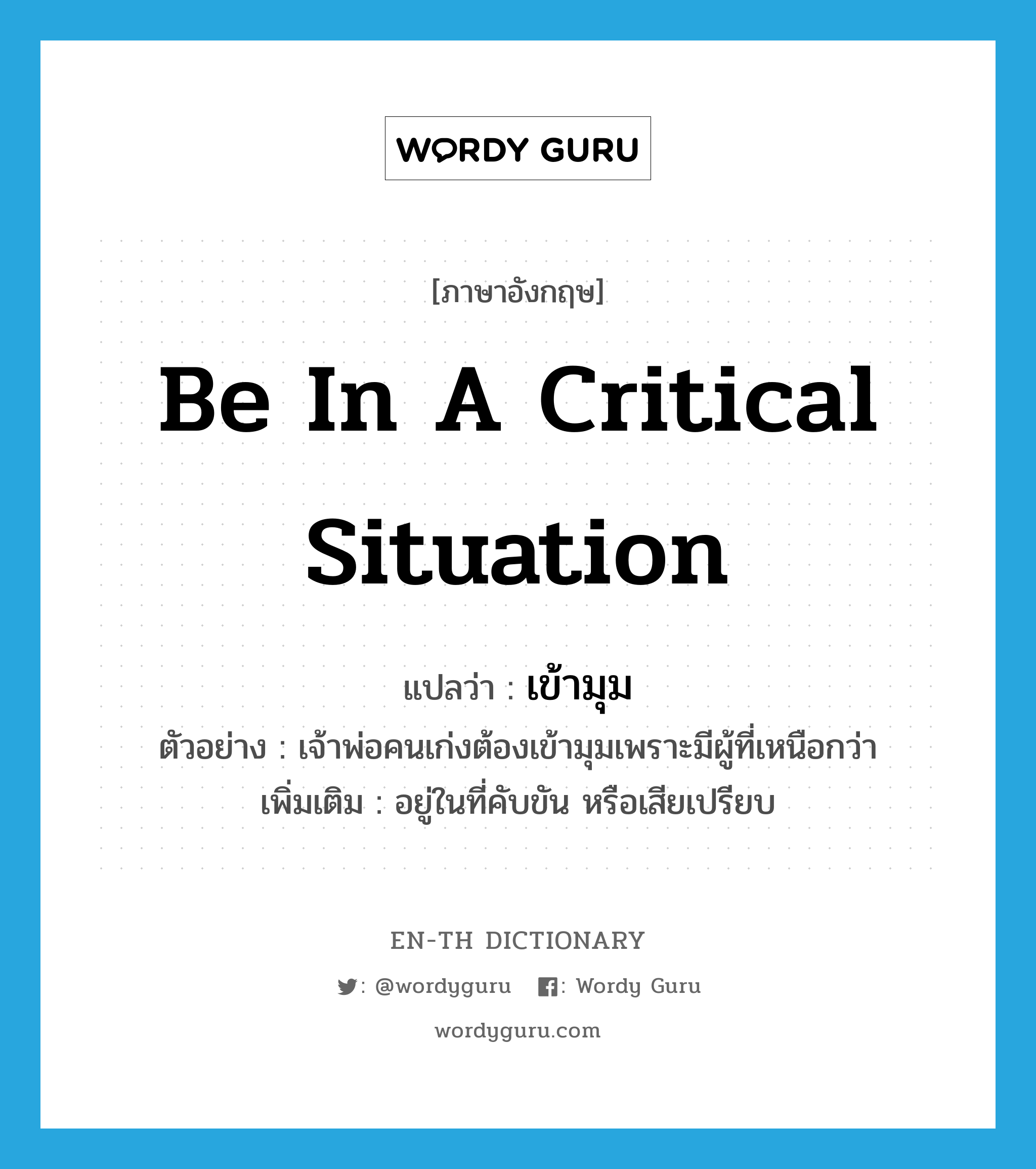 be in a critical situation แปลว่า?, คำศัพท์ภาษาอังกฤษ be in a critical situation แปลว่า เข้ามุม ประเภท V ตัวอย่าง เจ้าพ่อคนเก่งต้องเข้ามุมเพราะมีผู้ที่เหนือกว่า เพิ่มเติม อยู่ในที่คับขัน หรือเสียเปรียบ หมวด V