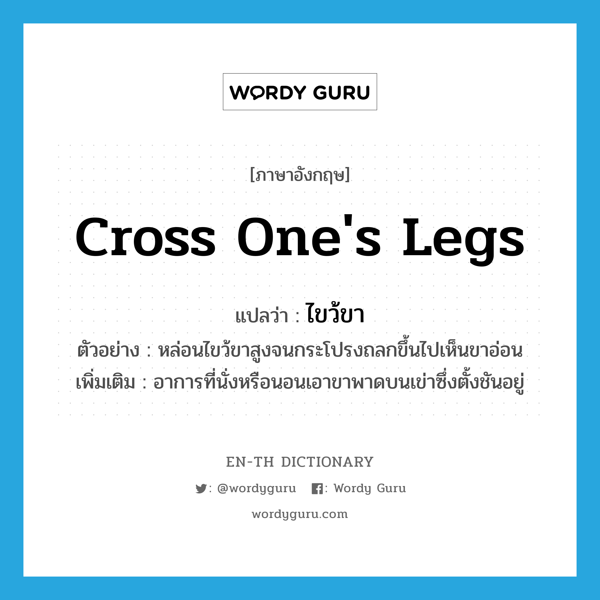 cross one&#39;s legs แปลว่า?, คำศัพท์ภาษาอังกฤษ cross one&#39;s legs แปลว่า ไขว้ขา ประเภท V ตัวอย่าง หล่อนไขว้ขาสูงจนกระโปรงถลกขึ้นไปเห็นขาอ่อน เพิ่มเติม อาการที่นั่งหรือนอนเอาขาพาดบนเข่าซึ่งตั้งชันอยู่ หมวด V