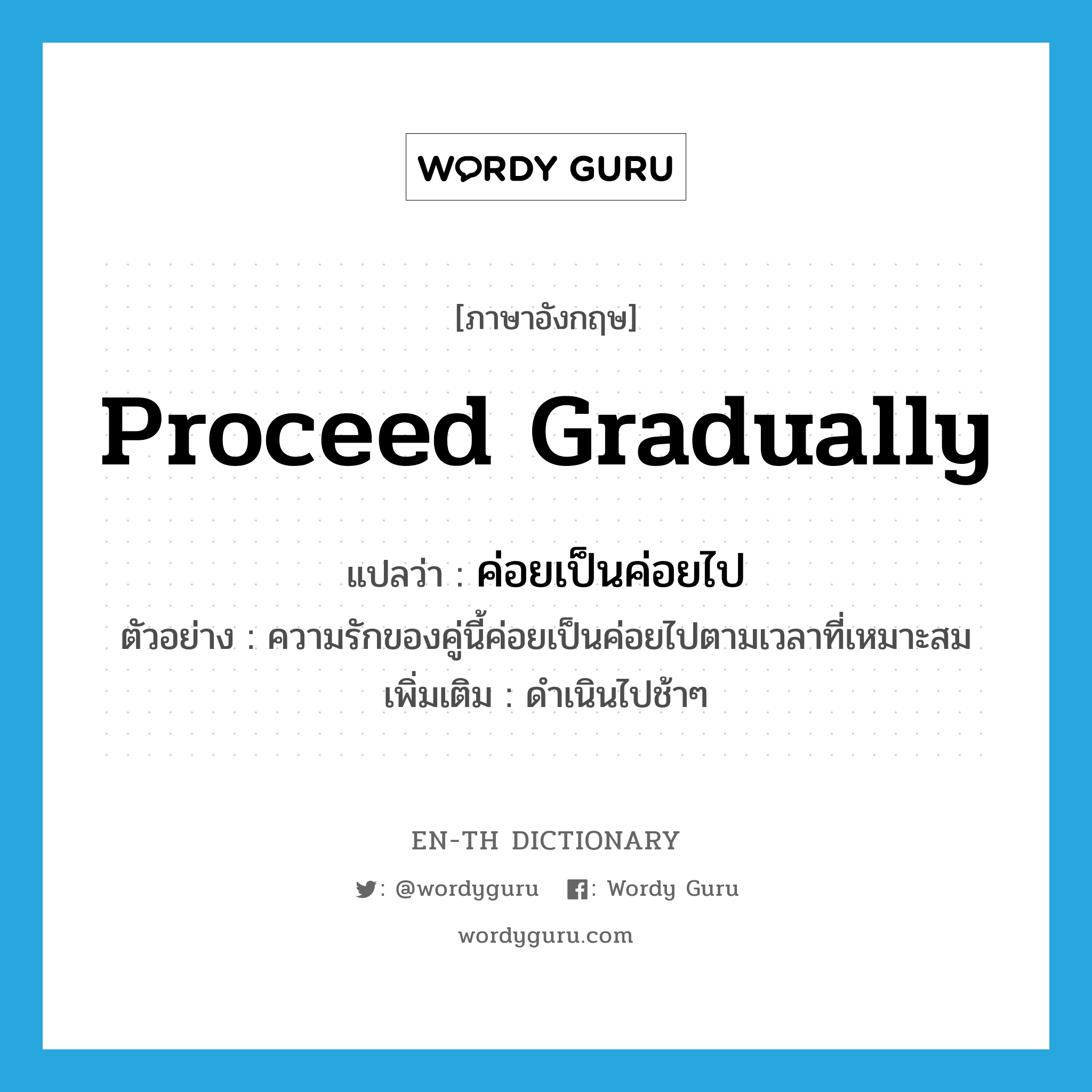 proceed gradually แปลว่า?, คำศัพท์ภาษาอังกฤษ proceed gradually แปลว่า ค่อยเป็นค่อยไป ประเภท V ตัวอย่าง ความรักของคู่นี้ค่อยเป็นค่อยไปตามเวลาที่เหมาะสม เพิ่มเติม ดำเนินไปช้าๆ หมวด V