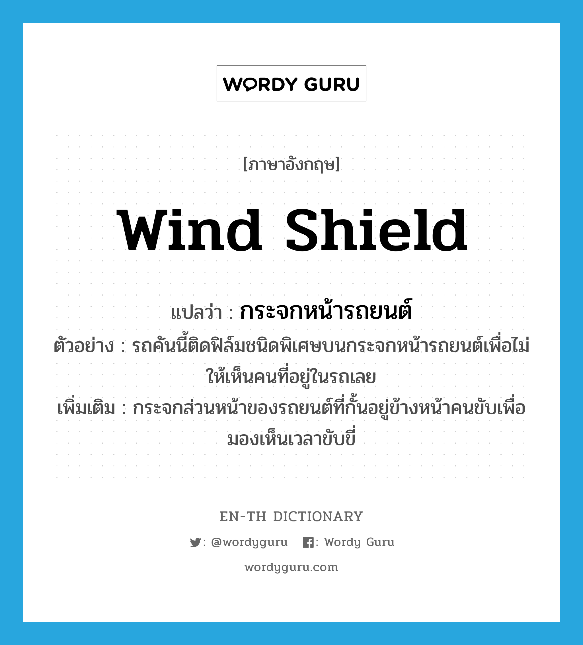 wind shield แปลว่า?, คำศัพท์ภาษาอังกฤษ wind shield แปลว่า กระจกหน้ารถยนต์ ประเภท N ตัวอย่าง รถคันนี้ติดฟิล์มชนิดพิเศษบนกระจกหน้ารถยนต์เพื่อไม่ให้เห็นคนที่อยู่ในรถเลย เพิ่มเติม กระจกส่วนหน้าของรถยนต์ที่กั้นอยู่ข้างหน้าคนขับเพื่อมองเห็นเวลาขับขี่ หมวด N