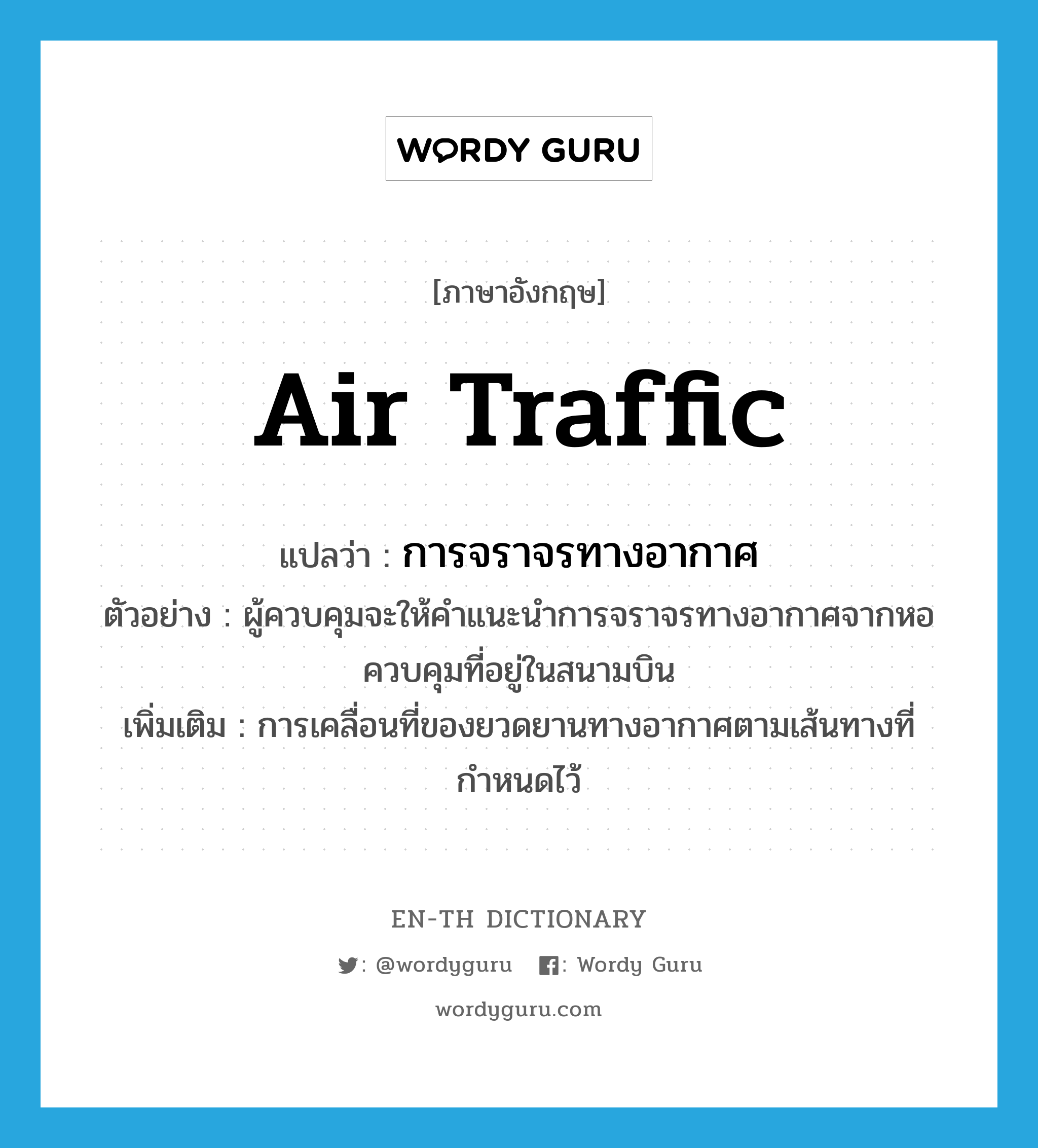 air traffic แปลว่า?, คำศัพท์ภาษาอังกฤษ air traffic แปลว่า การจราจรทางอากาศ ประเภท N ตัวอย่าง ผู้ควบคุมจะให้คำแนะนำการจราจรทางอากาศจากหอควบคุมที่อยู่ในสนามบิน เพิ่มเติม การเคลื่อนที่ของยวดยานทางอากาศตามเส้นทางที่กำหนดไว้ หมวด N