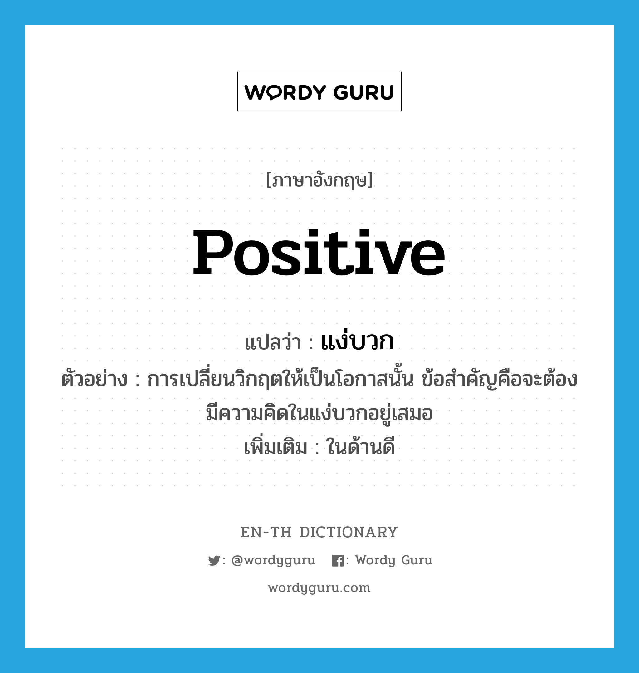 positive แปลว่า?, คำศัพท์ภาษาอังกฤษ positive แปลว่า แง่บวก ประเภท ADJ ตัวอย่าง การเปลี่ยนวิกฤตให้เป็นโอกาสนั้น ข้อสำคัญคือจะต้องมีความคิดในแง่บวกอยู่เสมอ เพิ่มเติม ในด้านดี หมวด ADJ