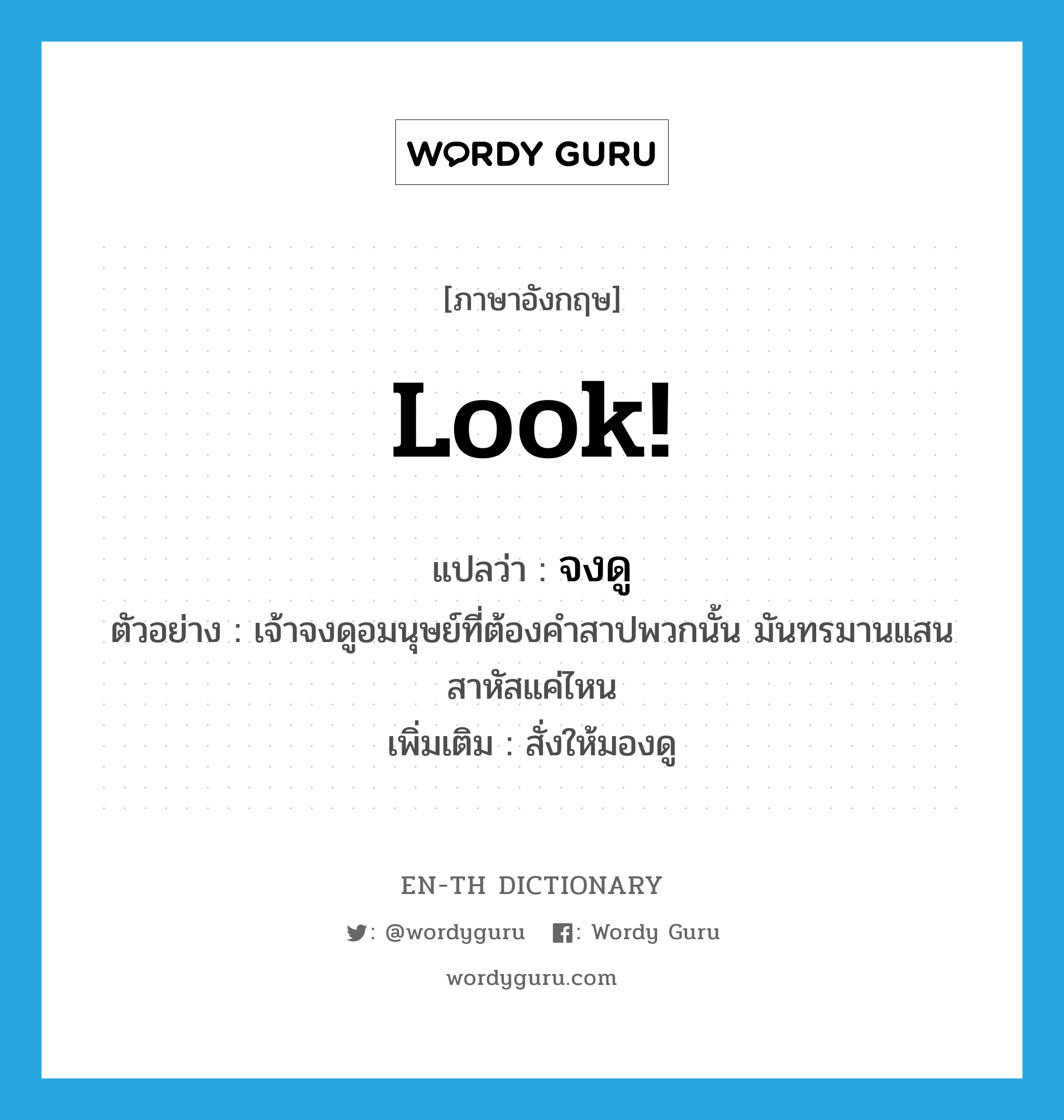 look แปลว่า?, คำศัพท์ภาษาอังกฤษ look! แปลว่า จงดู ประเภท V ตัวอย่าง เจ้าจงดูอมนุษย์ที่ต้องคำสาปพวกนั้น มันทรมานแสนสาหัสแค่ไหน เพิ่มเติม สั่งให้มองดู หมวด V