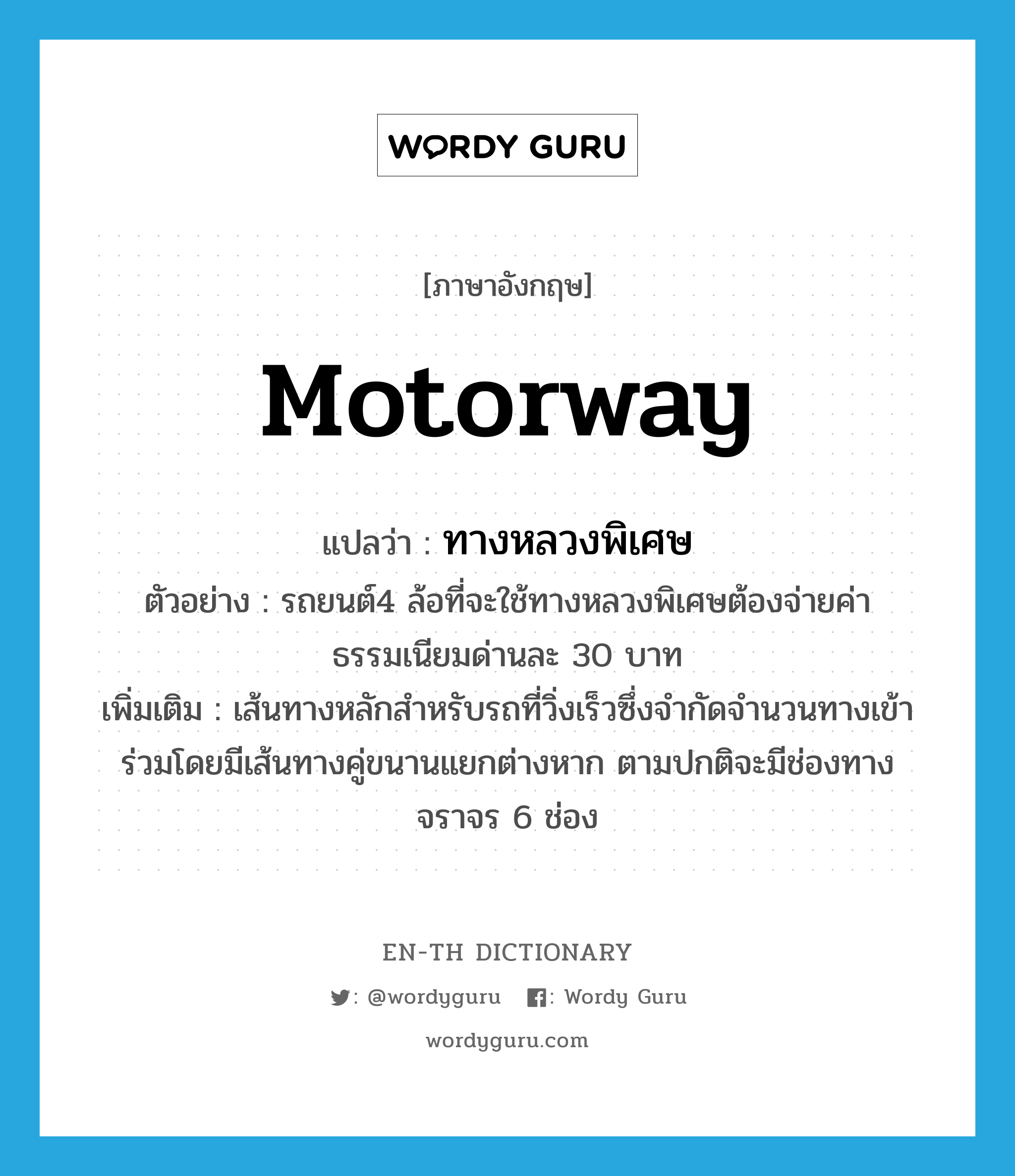 motorway แปลว่า?, คำศัพท์ภาษาอังกฤษ motorway แปลว่า ทางหลวงพิเศษ ประเภท N ตัวอย่าง รถยนต์4 ล้อที่จะใช้ทางหลวงพิเศษต้องจ่ายค่าธรรมเนียมด่านละ 30 บาท เพิ่มเติม เส้นทางหลักสำหรับรถที่วิ่งเร็วซึ่งจำกัดจำนวนทางเข้าร่วมโดยมีเส้นทางคู่ขนานแยกต่างหาก ตามปกติจะมีช่องทางจราจร 6 ช่อง หมวด N