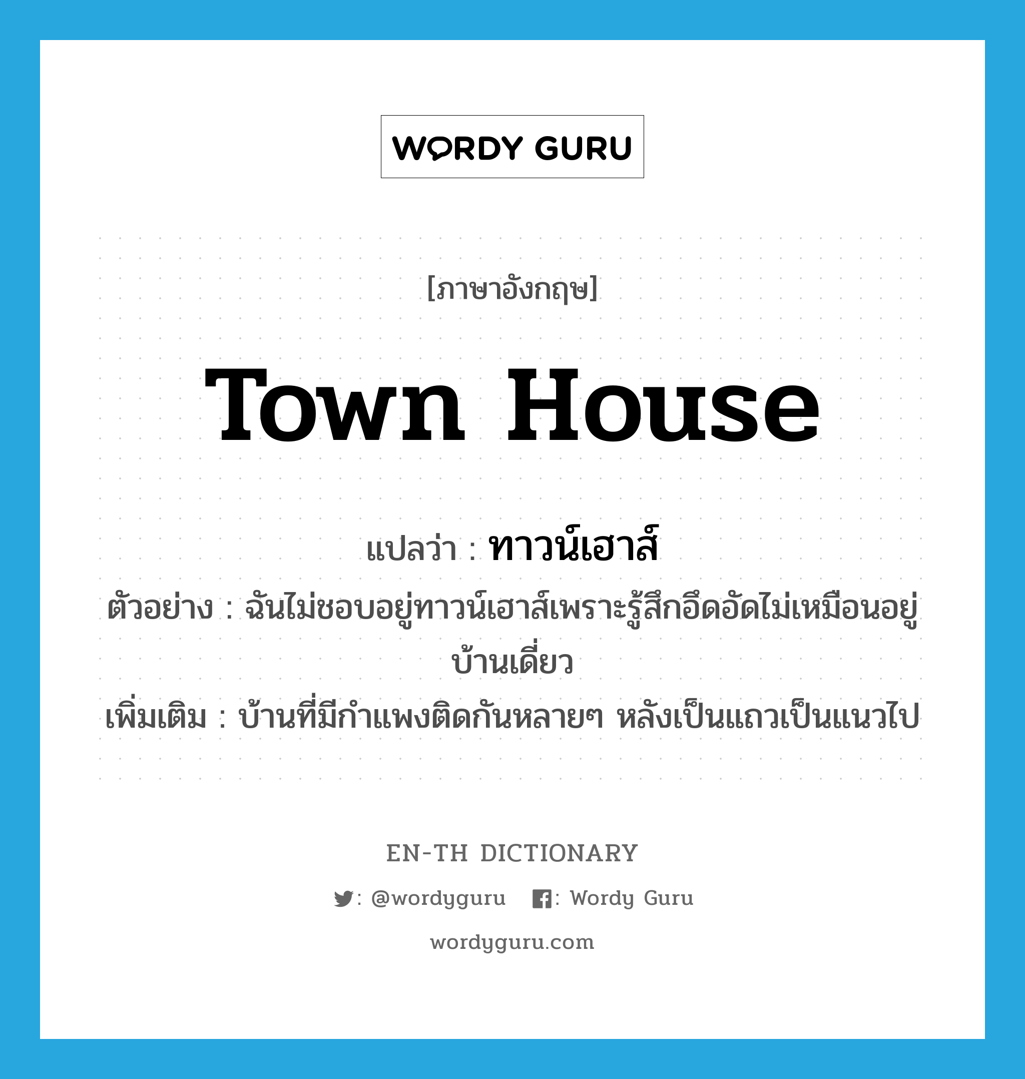 town house แปลว่า?, คำศัพท์ภาษาอังกฤษ town house แปลว่า ทาวน์เฮาส์ ประเภท N ตัวอย่าง ฉันไม่ชอบอยู่ทาวน์เฮาส์เพราะรู้สึกอึดอัดไม่เหมือนอยู่บ้านเดี่ยว เพิ่มเติม บ้านที่มีกำแพงติดกันหลายๆ หลังเป็นแถวเป็นแนวไป หมวด N