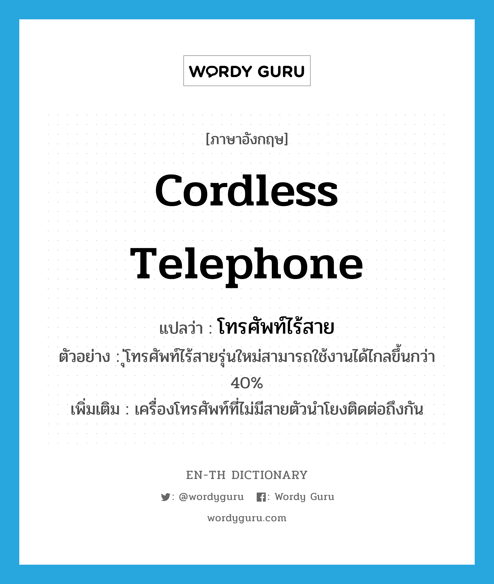 cordless telephone แปลว่า?, คำศัพท์ภาษาอังกฤษ cordless telephone แปลว่า โทรศัพท์ไร้สาย ประเภท N ตัวอย่าง ุ่โทรศัพท์ไร้สายรุ่นใหม่สามารถใช้งานได้ไกลขึ้นกว่า 40% เพิ่มเติม เครื่องโทรศัพท์ที่ไม่มีสายตัวนำโยงติดต่อถึงกัน หมวด N