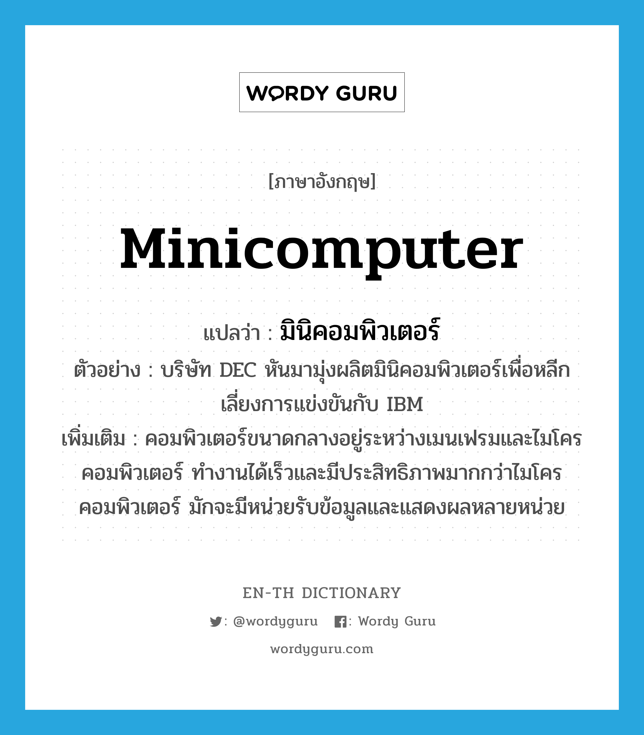 minicomputer แปลว่า?, คำศัพท์ภาษาอังกฤษ minicomputer แปลว่า มินิคอมพิวเตอร์ ประเภท N ตัวอย่าง บริษัท DEC หันมามุ่งผลิตมินิคอมพิวเตอร์เพื่อหลีกเลี่ยงการแข่งขันกับ IBM เพิ่มเติม คอมพิวเตอร์ขนาดกลางอยู่ระหว่างเมนเฟรมและไมโครคอมพิวเตอร์ ทำงานได้เร็วและมีประสิทธิภาพมากกว่าไมโครคอมพิวเตอร์ มักจะมีหน่วยรับข้อมูลและแสดงผลหลายหน่วย หมวด N