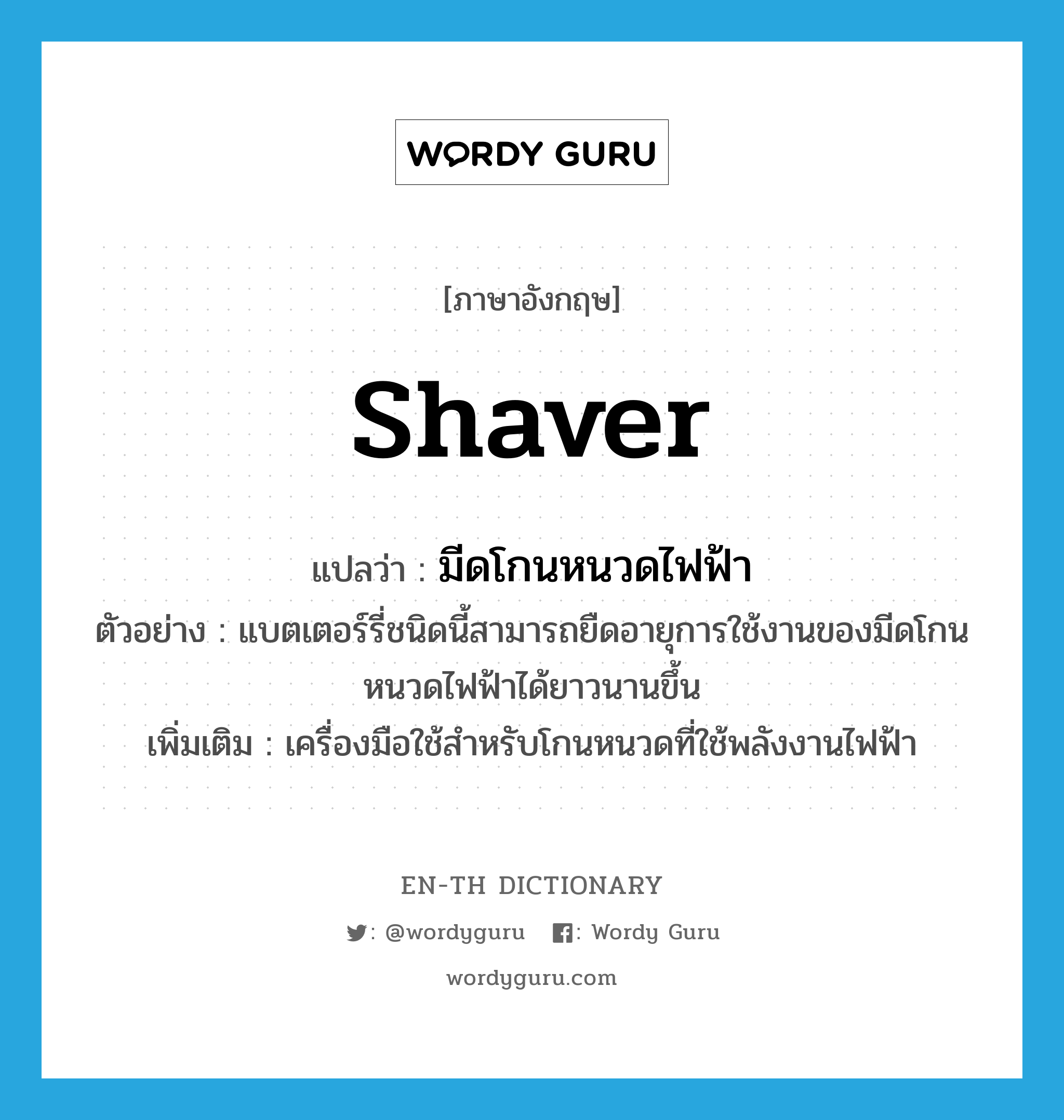 shaver แปลว่า?, คำศัพท์ภาษาอังกฤษ shaver แปลว่า มีดโกนหนวดไฟฟ้า ประเภท N ตัวอย่าง แบตเตอร์รี่ชนิดนี้สามารถยืดอายุการใช้งานของมีดโกนหนวดไฟฟ้าได้ยาวนานขึ้น เพิ่มเติม เครื่องมือใช้สำหรับโกนหนวดที่ใช้พลังงานไฟฟ้า หมวด N