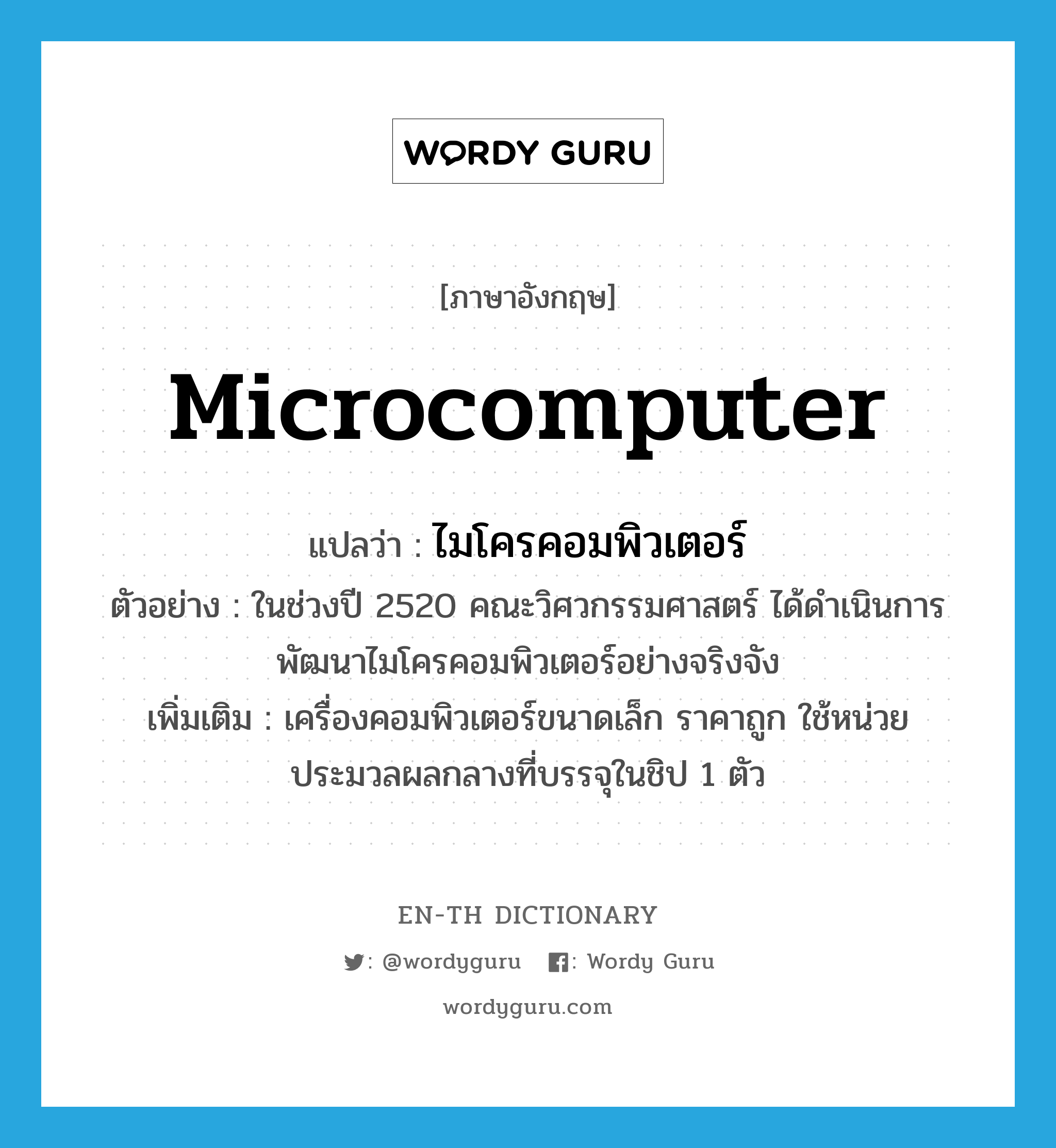 microcomputer แปลว่า?, คำศัพท์ภาษาอังกฤษ microcomputer แปลว่า ไมโครคอมพิวเตอร์ ประเภท N ตัวอย่าง ในช่วงปี 2520 คณะวิศวกรรมศาสตร์ ได้ดำเนินการพัฒนาไมโครคอมพิวเตอร์อย่างจริงจัง เพิ่มเติม เครื่องคอมพิวเตอร์ขนาดเล็ก ราคาถูก ใช้หน่วยประมวลผลกลางที่บรรจุในชิป 1 ตัว หมวด N