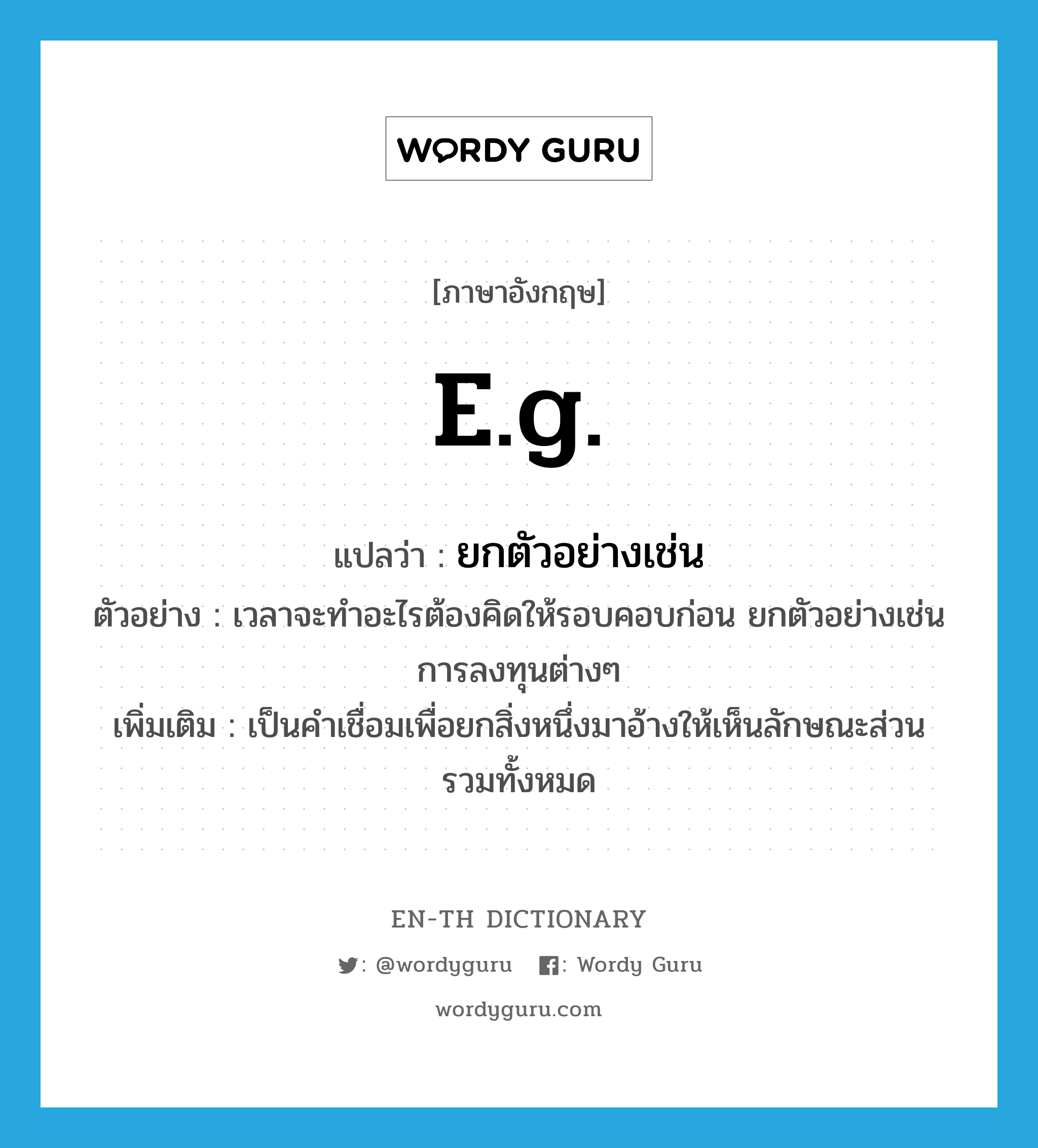 e.g. แปลว่า?, คำศัพท์ภาษาอังกฤษ e.g. แปลว่า ยกตัวอย่างเช่น ประเภท CONJ ตัวอย่าง เวลาจะทำอะไรต้องคิดให้รอบคอบก่อน ยกตัวอย่างเช่น การลงทุนต่างๆ เพิ่มเติม เป็นคำเชื่อมเพื่อยกสิ่งหนึ่งมาอ้างให้เห็นลักษณะส่วนรวมทั้งหมด หมวด CONJ