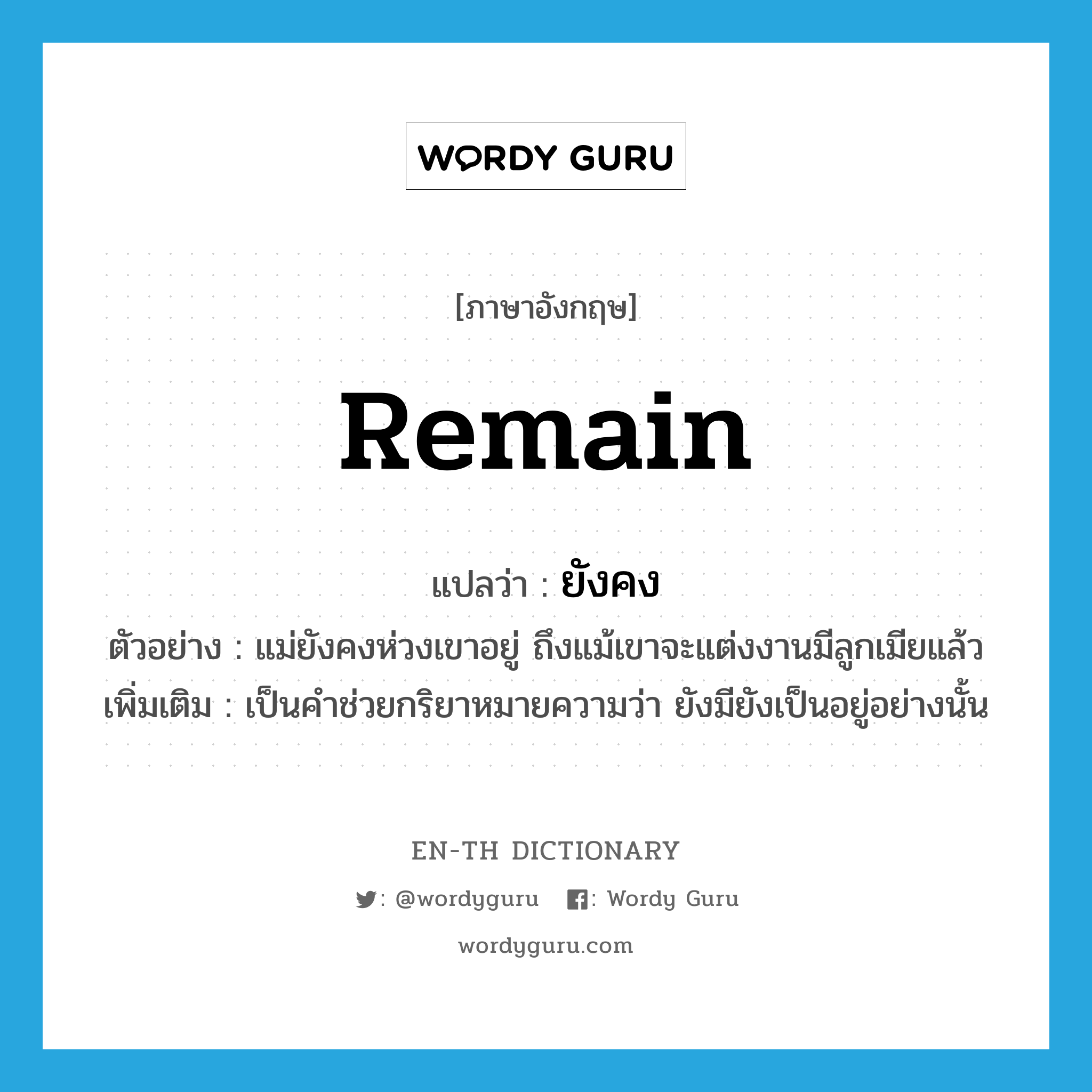 remain แปลว่า?, คำศัพท์ภาษาอังกฤษ remain แปลว่า ยังคง ประเภท AUX ตัวอย่าง แม่ยังคงห่วงเขาอยู่ ถึงแม้เขาจะแต่งงานมีลูกเมียแล้ว เพิ่มเติม เป็นคำช่วยกริยาหมายความว่า ยังมียังเป็นอยู่อย่างนั้น หมวด AUX