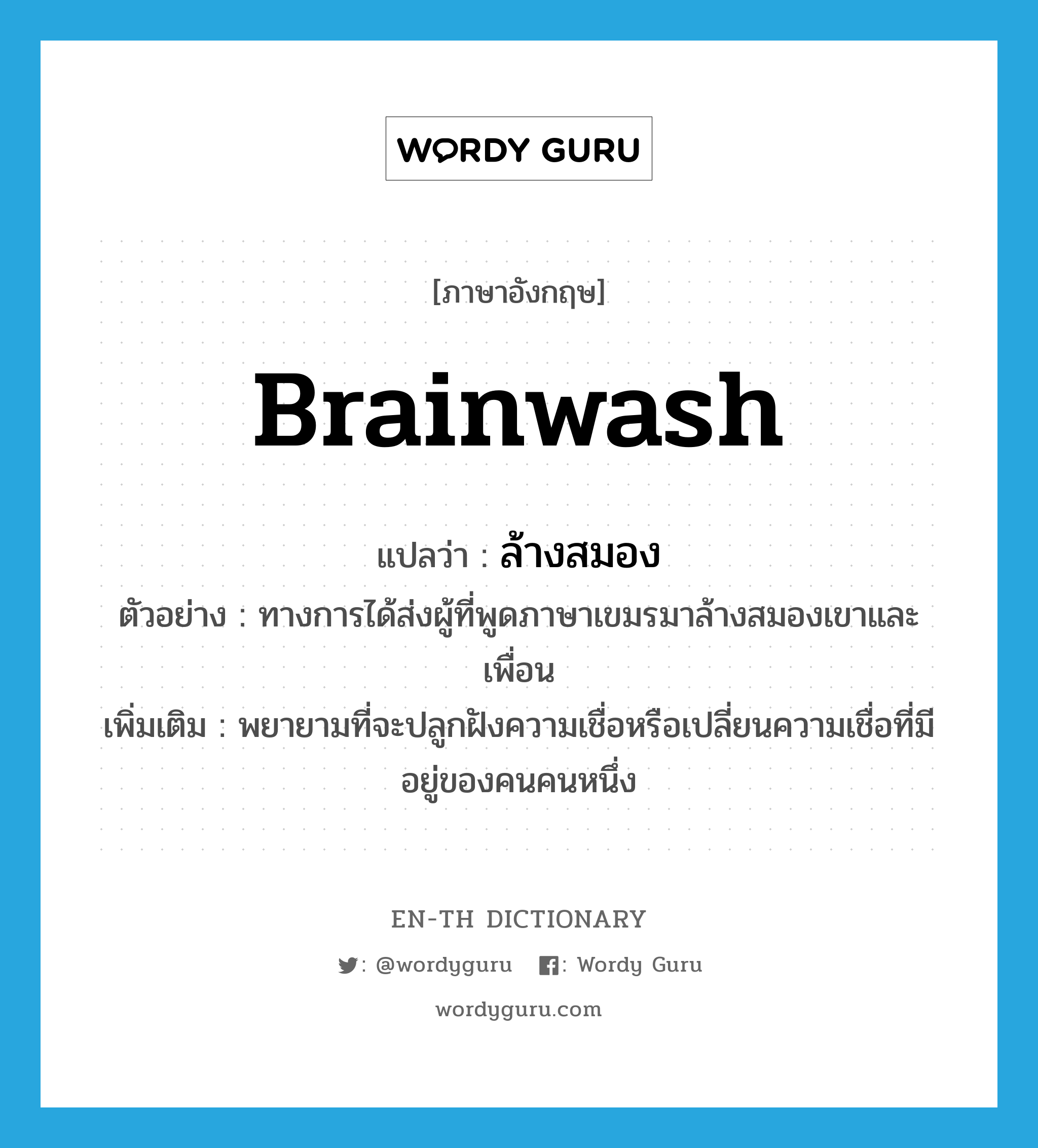 brainwash แปลว่า?, คำศัพท์ภาษาอังกฤษ brainwash แปลว่า ล้างสมอง ประเภท V ตัวอย่าง ทางการได้ส่งผู้ที่พูดภาษาเขมรมาล้างสมองเขาและเพื่อน เพิ่มเติม พยายามที่จะปลูกฝังความเชื่อหรือเปลี่ยนความเชื่อที่มีอยู่ของคนคนหนึ่ง หมวด V