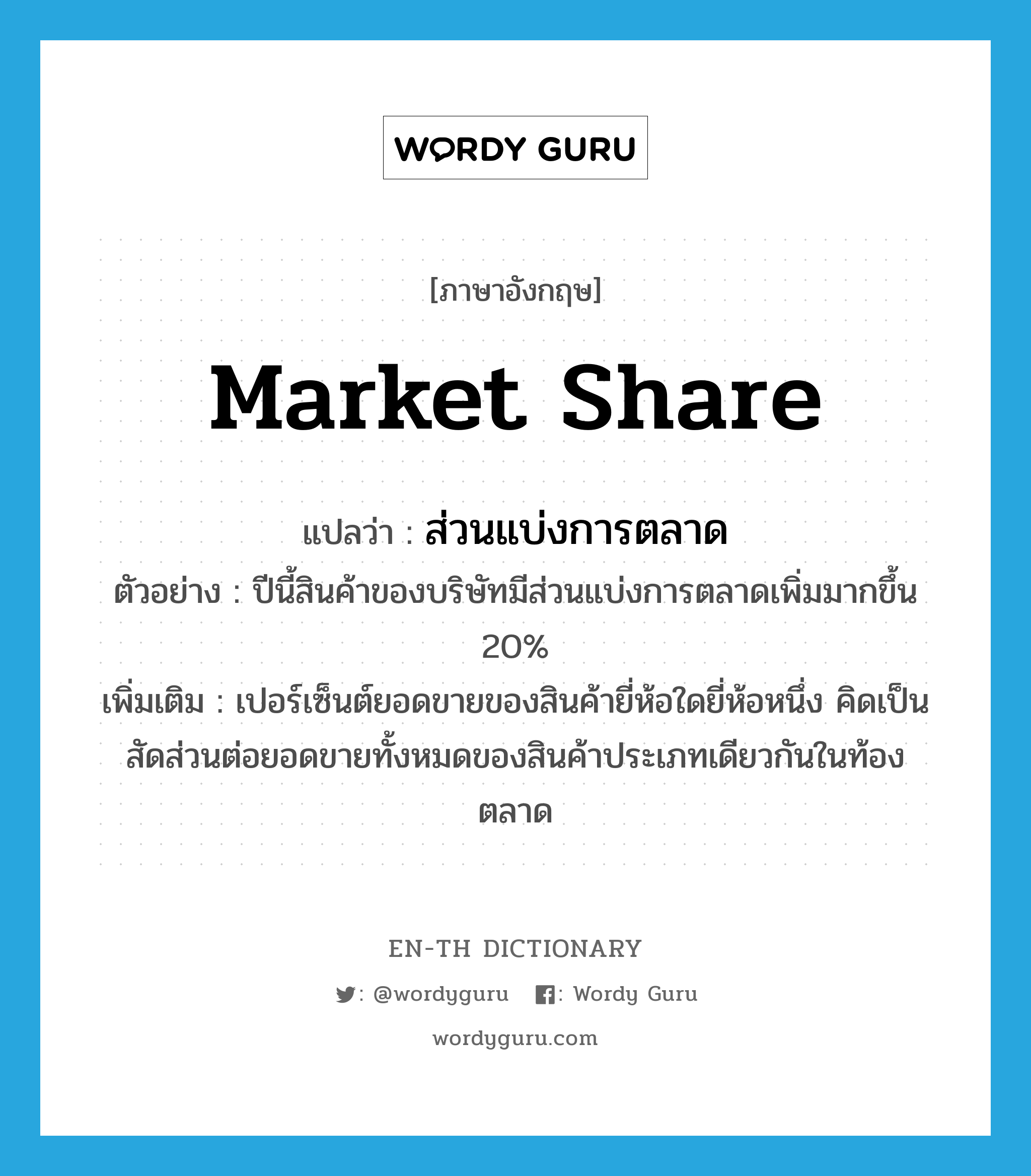 market share แปลว่า?, คำศัพท์ภาษาอังกฤษ market share แปลว่า ส่วนแบ่งการตลาด ประเภท N ตัวอย่าง ปีนี้สินค้าของบริษัทมีส่วนแบ่งการตลาดเพิ่มมากขึ้น 20% เพิ่มเติม เปอร์เซ็นต์ยอดขายของสินค้ายี่ห้อใดยี่ห้อหนึ่ง คิดเป็นสัดส่วนต่อยอดขายทั้งหมดของสินค้าประเภทเดียวกันในท้องตลาด หมวด N