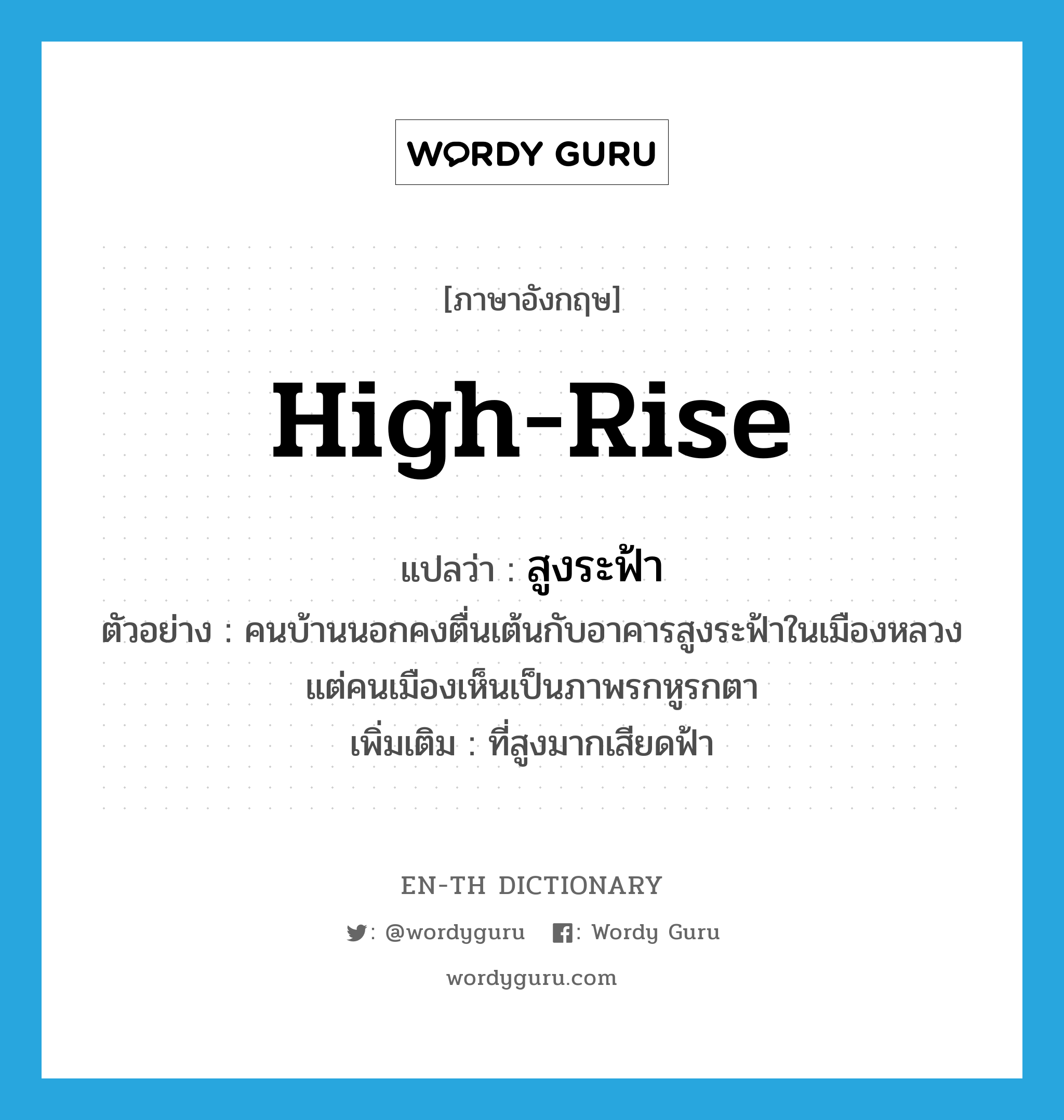 high-rise แปลว่า?, คำศัพท์ภาษาอังกฤษ high-rise แปลว่า สูงระฟ้า ประเภท ADJ ตัวอย่าง คนบ้านนอกคงตื่นเต้นกับอาคารสูงระฟ้าในเมืองหลวง แต่คนเมืองเห็นเป็นภาพรกหูรกตา เพิ่มเติม ที่สูงมากเสียดฟ้า หมวด ADJ