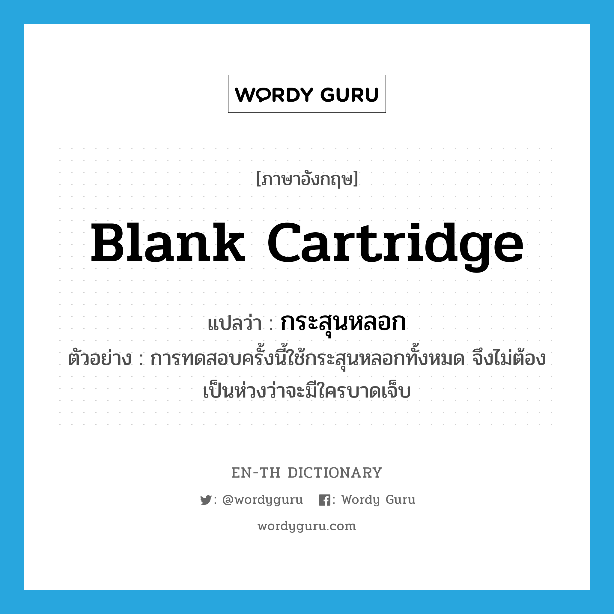 blank cartridge แปลว่า?, คำศัพท์ภาษาอังกฤษ blank cartridge แปลว่า กระสุนหลอก ประเภท N ตัวอย่าง การทดสอบครั้งนี้ใช้กระสุนหลอกทั้งหมด จึงไม่ต้องเป็นห่วงว่าจะมีใครบาดเจ็บ หมวด N