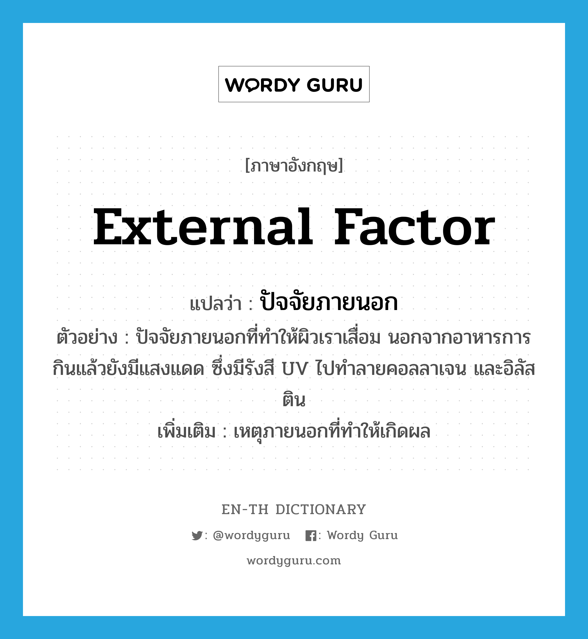 external factor แปลว่า?, คำศัพท์ภาษาอังกฤษ external factor แปลว่า ปัจจัยภายนอก ประเภท N ตัวอย่าง ปัจจัยภายนอกที่ทำให้ผิวเราเสื่อม นอกจากอาหารการกินแล้วยังมีแสงแดด ซึ่งมีรังสี UV ไปทำลายคอลลาเจน และอิลัสติน เพิ่มเติม เหตุภายนอกที่ทำให้เกิดผล หมวด N