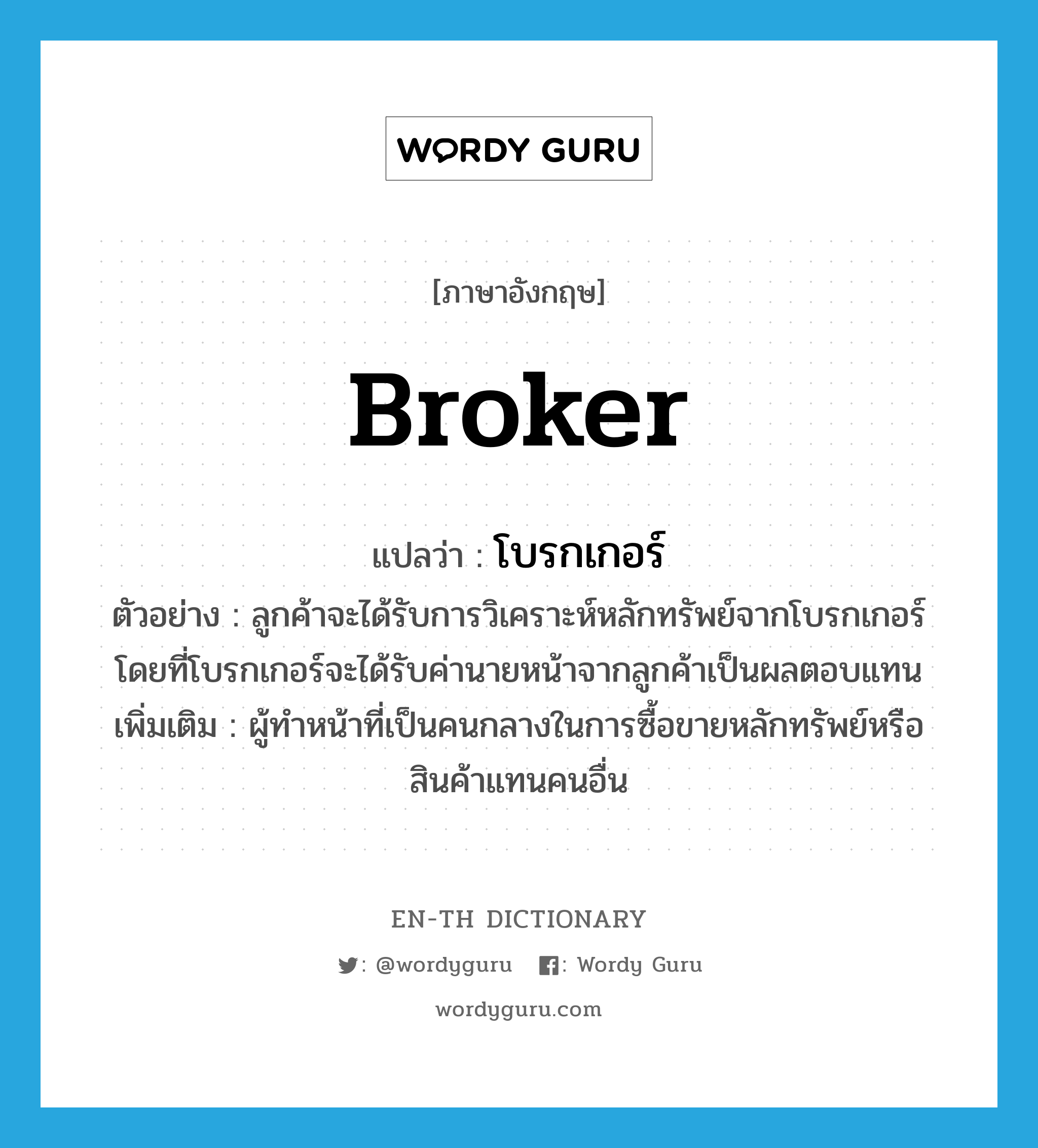 broker แปลว่า?, คำศัพท์ภาษาอังกฤษ broker แปลว่า โบรกเกอร์ ประเภท N ตัวอย่าง ลูกค้าจะได้รับการวิเคราะห์หลักทรัพย์จากโบรกเกอร์ โดยที่โบรกเกอร์จะได้รับค่านายหน้าจากลูกค้าเป็นผลตอบแทน เพิ่มเติม ผู้ทำหน้าที่เป็นคนกลางในการซื้อขายหลักทรัพย์หรือสินค้าแทนคนอื่น หมวด N