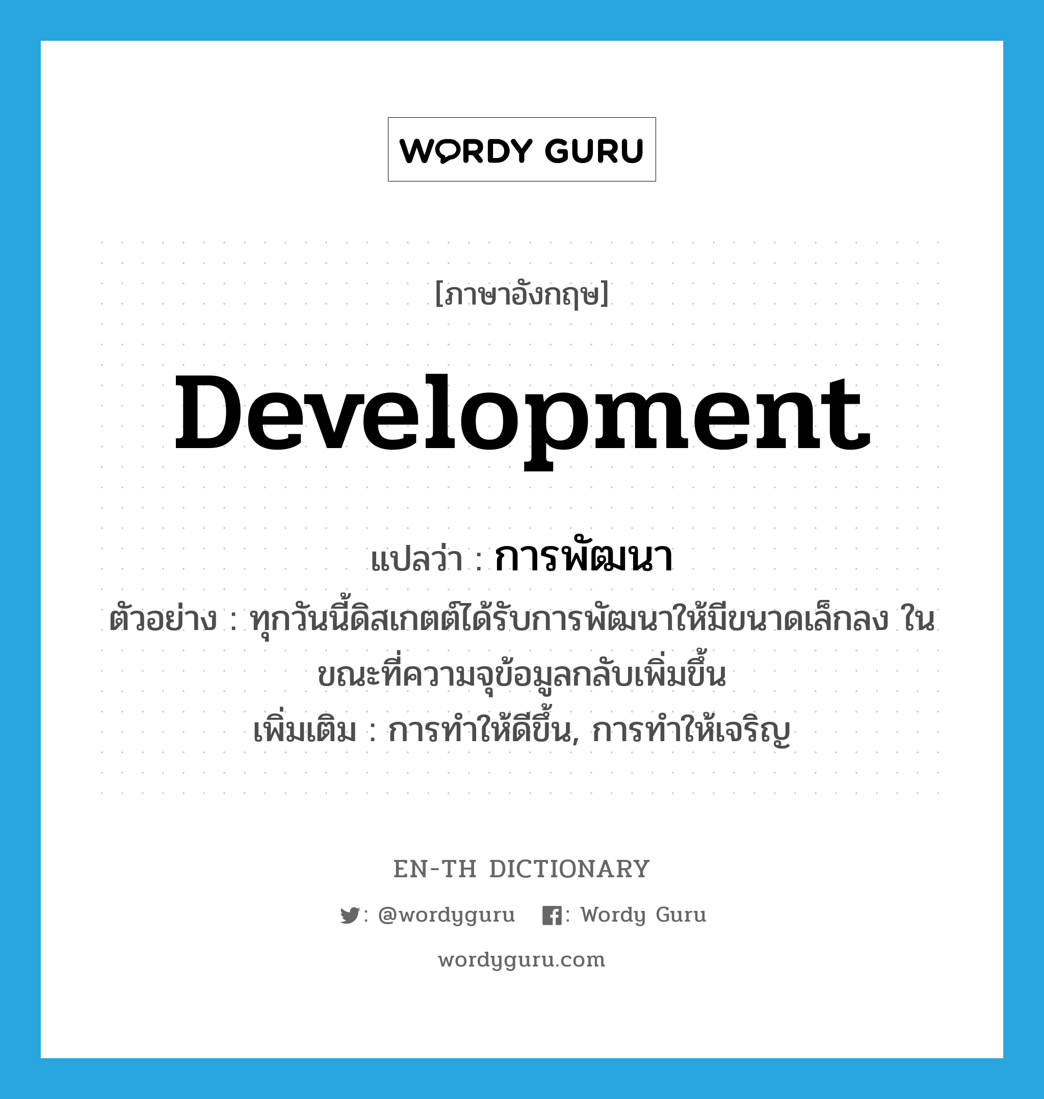 development แปลว่า?, คำศัพท์ภาษาอังกฤษ development แปลว่า การพัฒนา ประเภท N ตัวอย่าง ทุกวันนี้ดิสเกตต์ได้รับการพัฒนาให้มีขนาดเล็กลง ในขณะที่ความจุข้อมูลกลับเพิ่มขึ้น เพิ่มเติม การทำให้ดีขึ้น, การทำให้เจริญ หมวด N