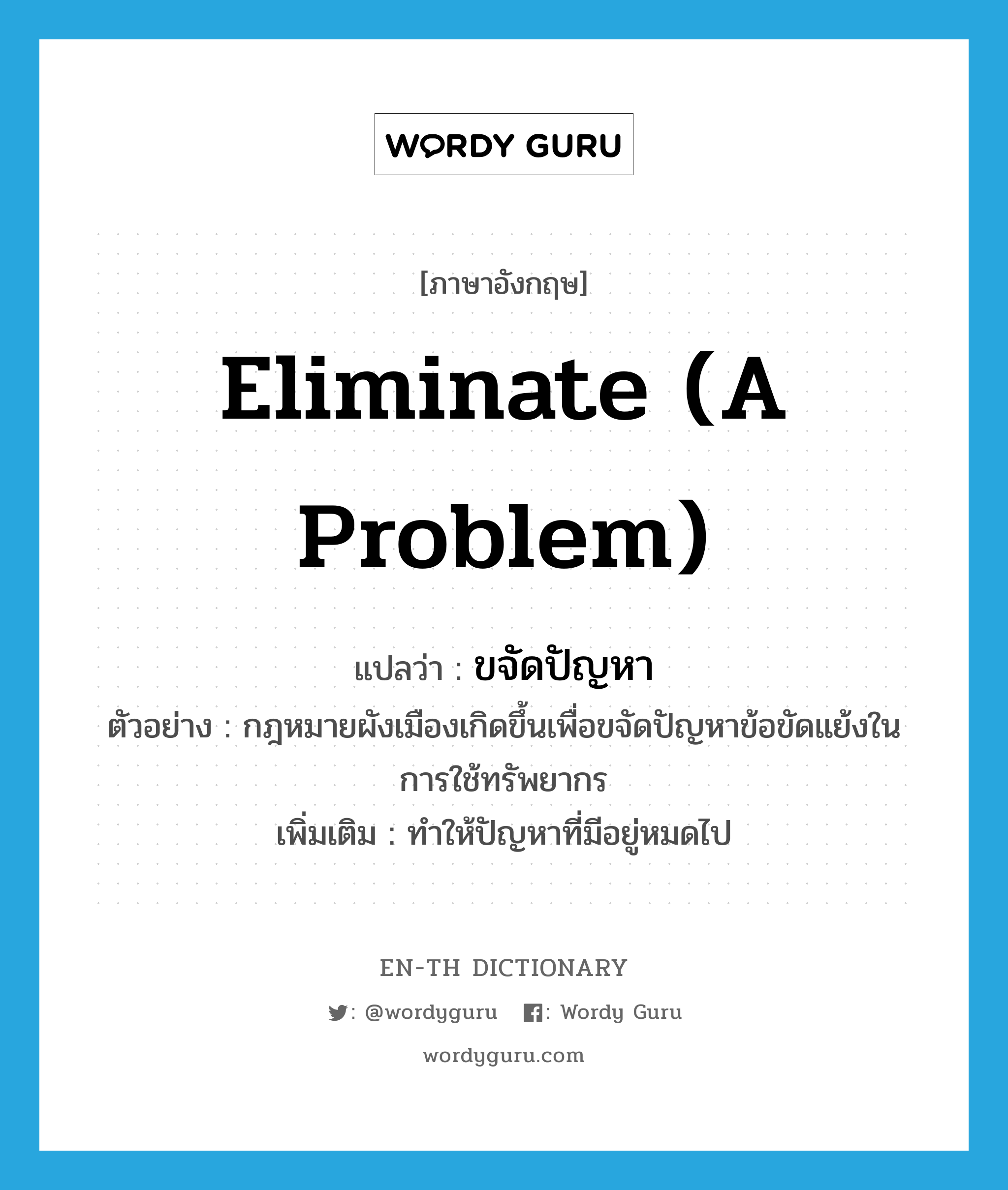 eliminate (a problem) แปลว่า?, คำศัพท์ภาษาอังกฤษ eliminate (a problem) แปลว่า ขจัดปัญหา ประเภท V ตัวอย่าง กฎหมายผังเมืองเกิดขึ้นเพื่อขจัดปัญหาข้อขัดแย้งในการใช้ทรัพยากร เพิ่มเติม ทำให้ปัญหาที่มีอยู่หมดไป หมวด V