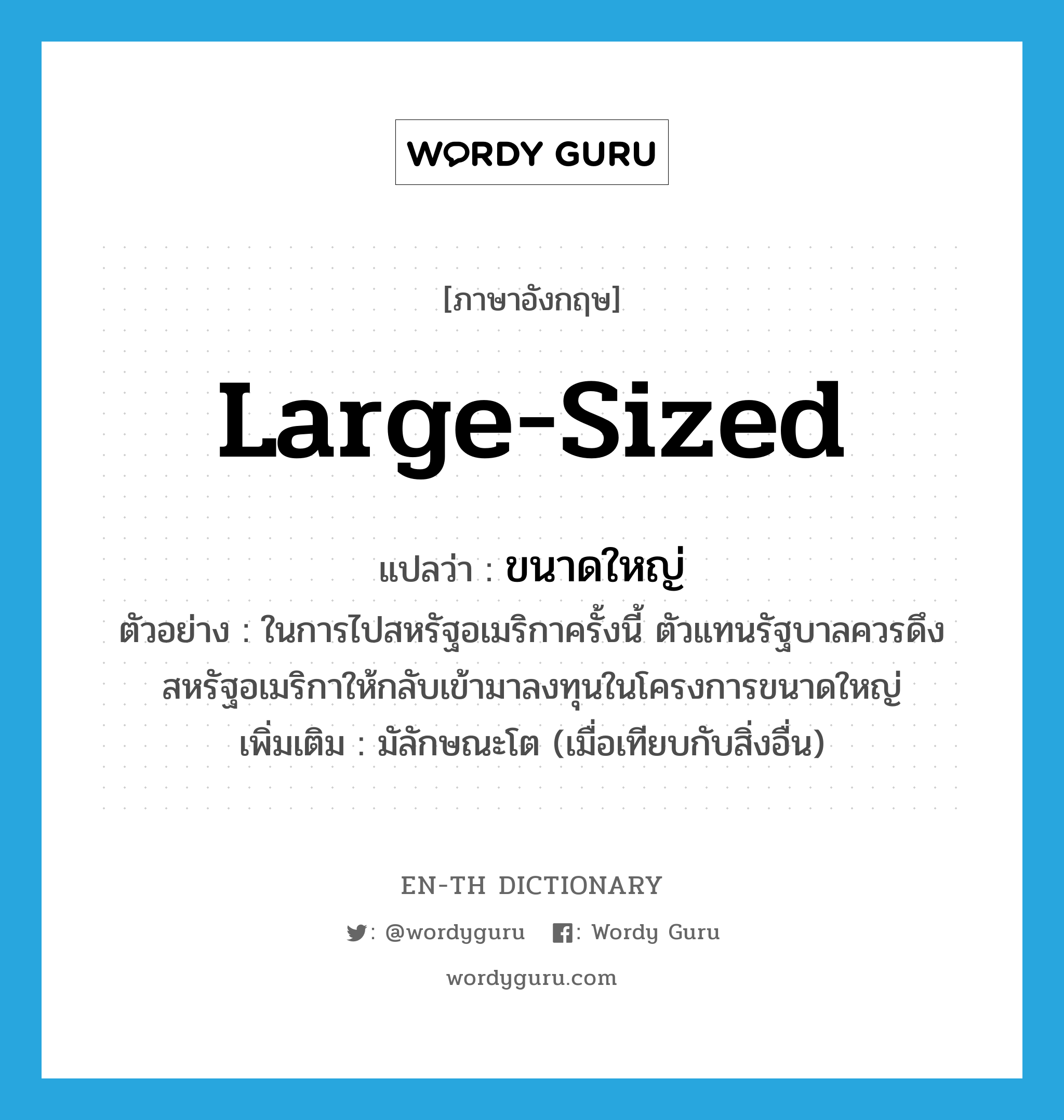 large-sized แปลว่า?, คำศัพท์ภาษาอังกฤษ large-sized แปลว่า ขนาดใหญ่ ประเภท ADJ ตัวอย่าง ในการไปสหรัฐอเมริกาครั้งนี้ ตัวแทนรัฐบาลควรดึงสหรัฐอเมริกาให้กลับเข้ามาลงทุนในโครงการขนาดใหญ่ เพิ่มเติม มัลักษณะโต (เมื่อเทียบกับสิ่งอื่น) หมวด ADJ