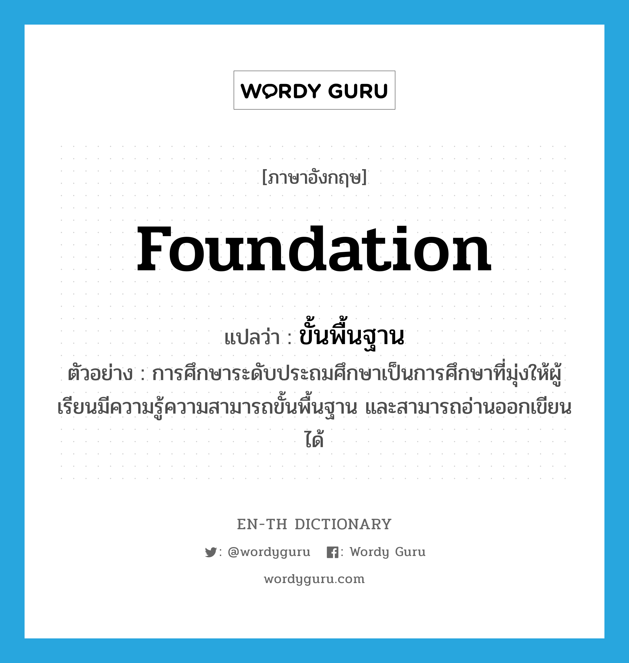 foundation แปลว่า?, คำศัพท์ภาษาอังกฤษ foundation แปลว่า ขั้นพื้นฐาน ประเภท ADJ ตัวอย่าง การศึกษาระดับประถมศึกษาเป็นการศึกษาที่มุ่งให้ผู้เรียนมีความรู้ความสามารถขั้นพื้นฐาน และสามารถอ่านออกเขียนได้ หมวด ADJ