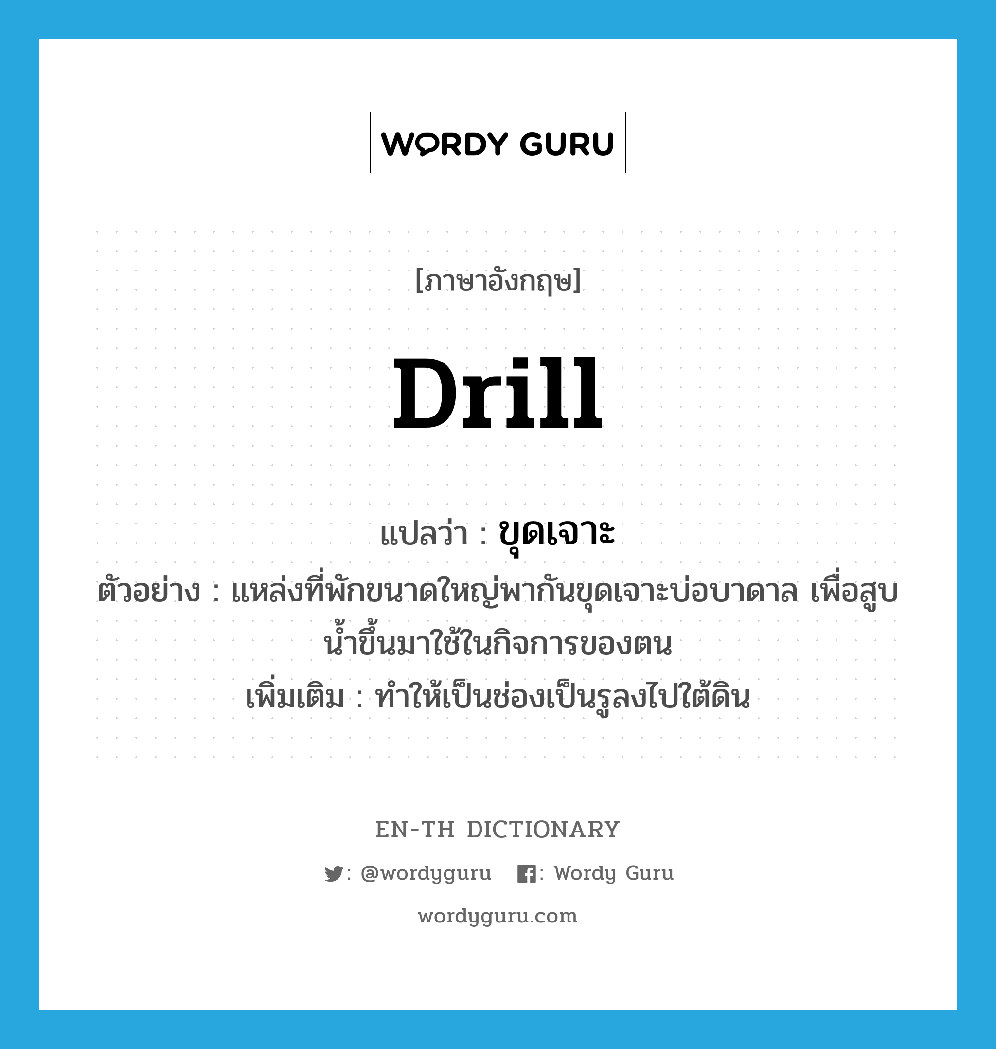 drill แปลว่า?, คำศัพท์ภาษาอังกฤษ drill แปลว่า ขุดเจาะ ประเภท V ตัวอย่าง แหล่งที่พักขนาดใหญ่พากันขุดเจาะบ่อบาดาล เพื่อสูบน้ำขึ้นมาใช้ในกิจการของตน เพิ่มเติม ทำให้เป็นช่องเป็นรูลงไปใต้ดิน หมวด V