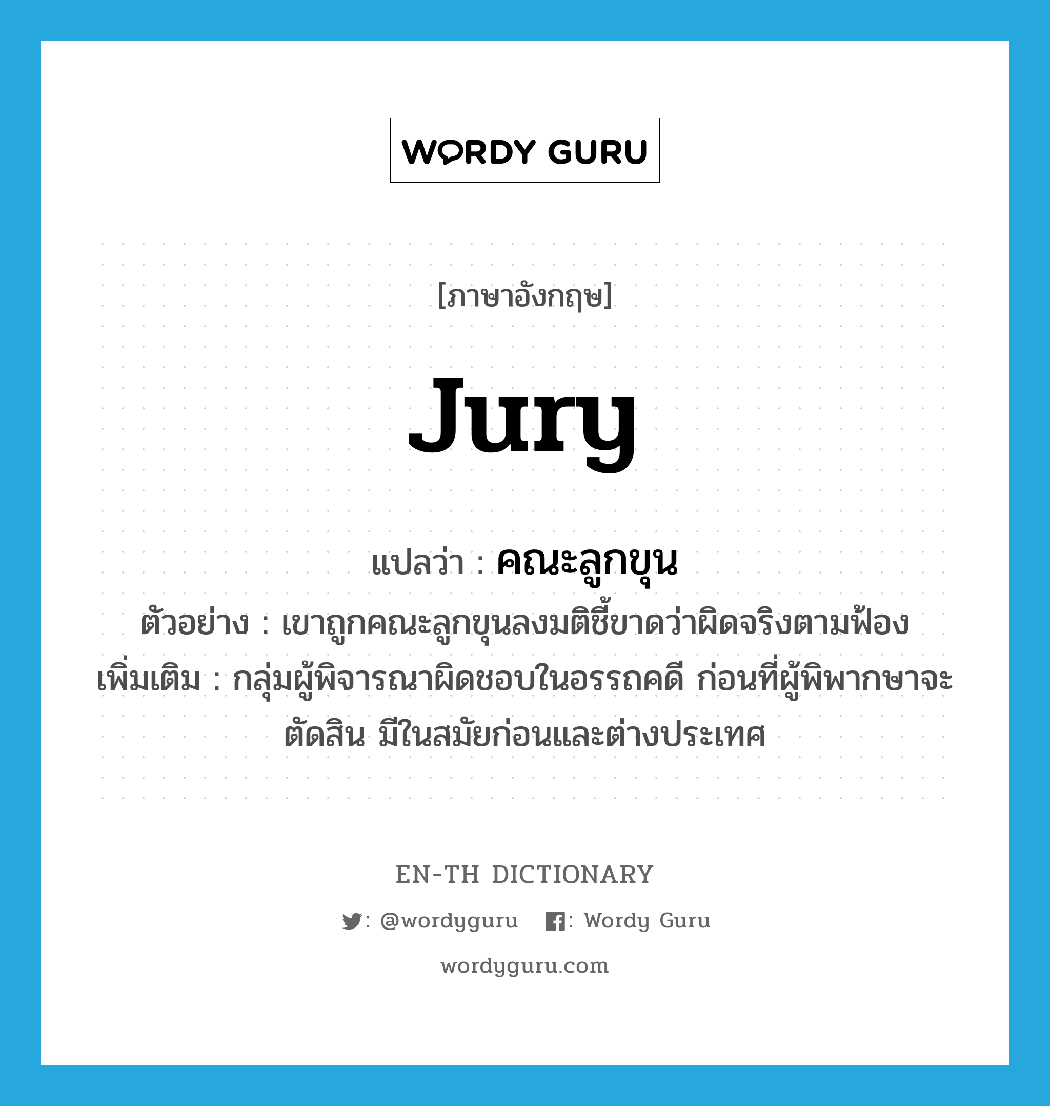 jury แปลว่า?, คำศัพท์ภาษาอังกฤษ jury แปลว่า คณะลูกขุน ประเภท N ตัวอย่าง เขาถูกคณะลูกขุนลงมติชี้ขาดว่าผิดจริงตามฟ้อง เพิ่มเติม กลุ่มผู้พิจารณาผิดชอบในอรรถคดี ก่อนที่ผู้พิพากษาจะตัดสิน มีในสมัยก่อนและต่างประเทศ หมวด N