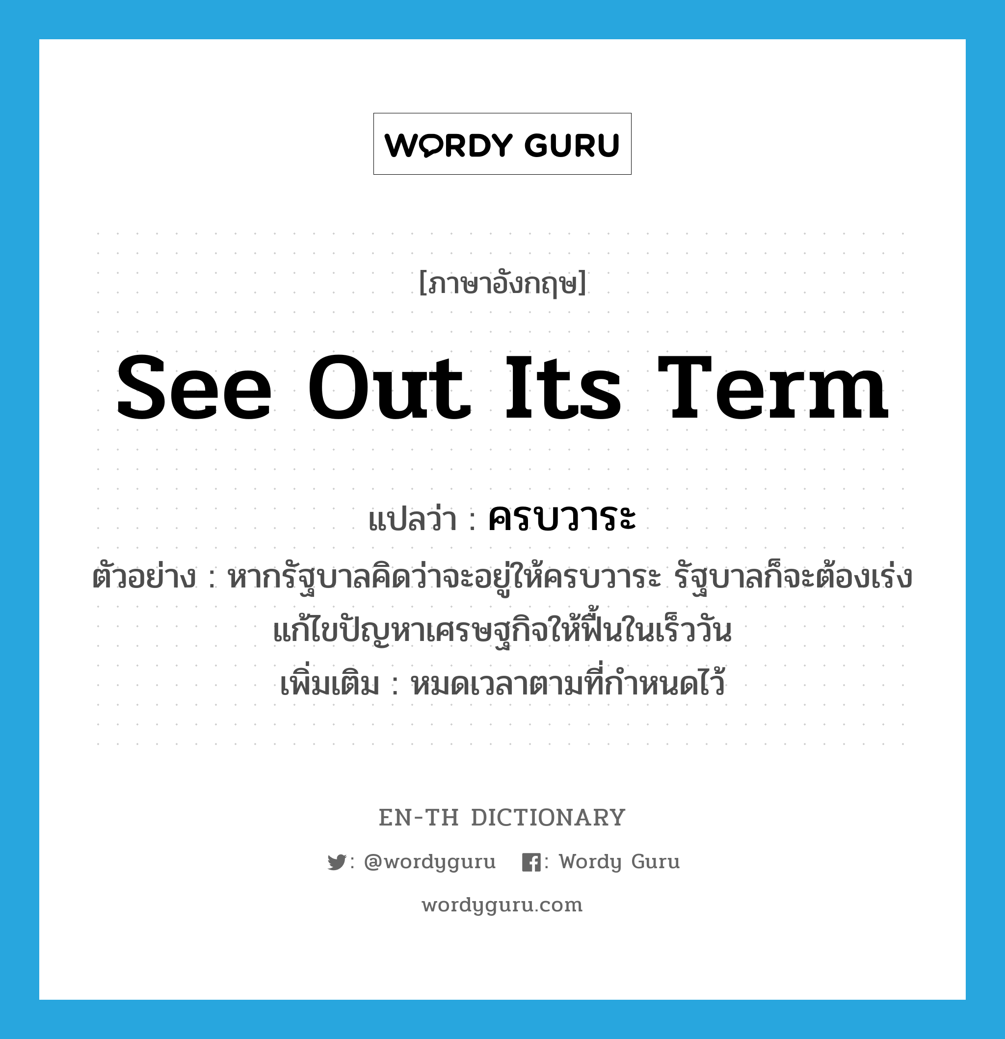 see out its term แปลว่า?, คำศัพท์ภาษาอังกฤษ see out its term แปลว่า ครบวาระ ประเภท ADV ตัวอย่าง หากรัฐบาลคิดว่าจะอยู่ให้ครบวาระ รัฐบาลก็จะต้องเร่งแก้ไขปัญหาเศรษฐกิจให้ฟื้นในเร็ววัน เพิ่มเติม หมดเวลาตามที่กำหนดไว้ หมวด ADV