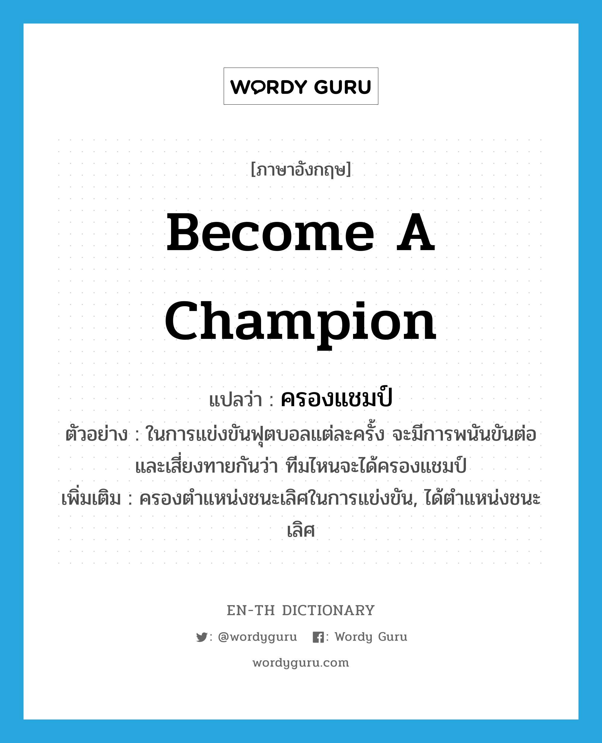 become a champion แปลว่า?, คำศัพท์ภาษาอังกฤษ become a champion แปลว่า ครองแชมป์ ประเภท V ตัวอย่าง ในการแข่งขันฟุตบอลแต่ละครั้ง จะมีการพนันขันต่อ และเสี่ยงทายกันว่า ทีมไหนจะได้ครองแชมป์ เพิ่มเติม ครองตำแหน่งชนะเลิศในการแข่งขัน, ได้ตำแหน่งชนะเลิศ หมวด V