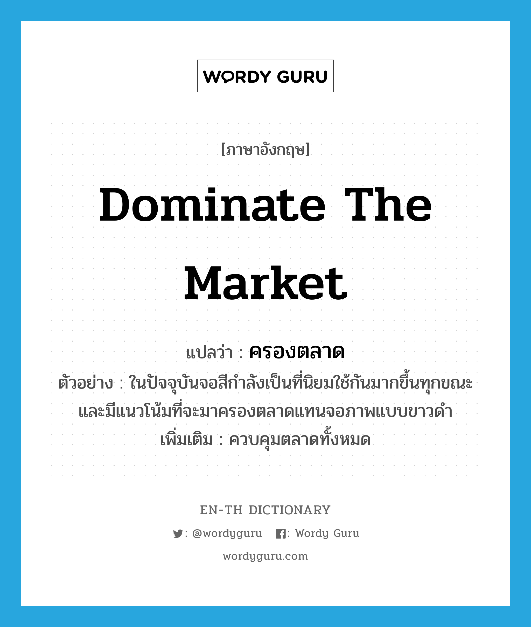 dominate the market แปลว่า?, คำศัพท์ภาษาอังกฤษ dominate the market แปลว่า ครองตลาด ประเภท V ตัวอย่าง ในปัจจุบันจอสีกำลังเป็นที่นิยมใช้กันมากขึ้นทุกขณะ และมีแนวโน้มที่จะมาครองตลาดแทนจอภาพแบบขาวดำ เพิ่มเติม ควบคุมตลาดทั้งหมด หมวด V