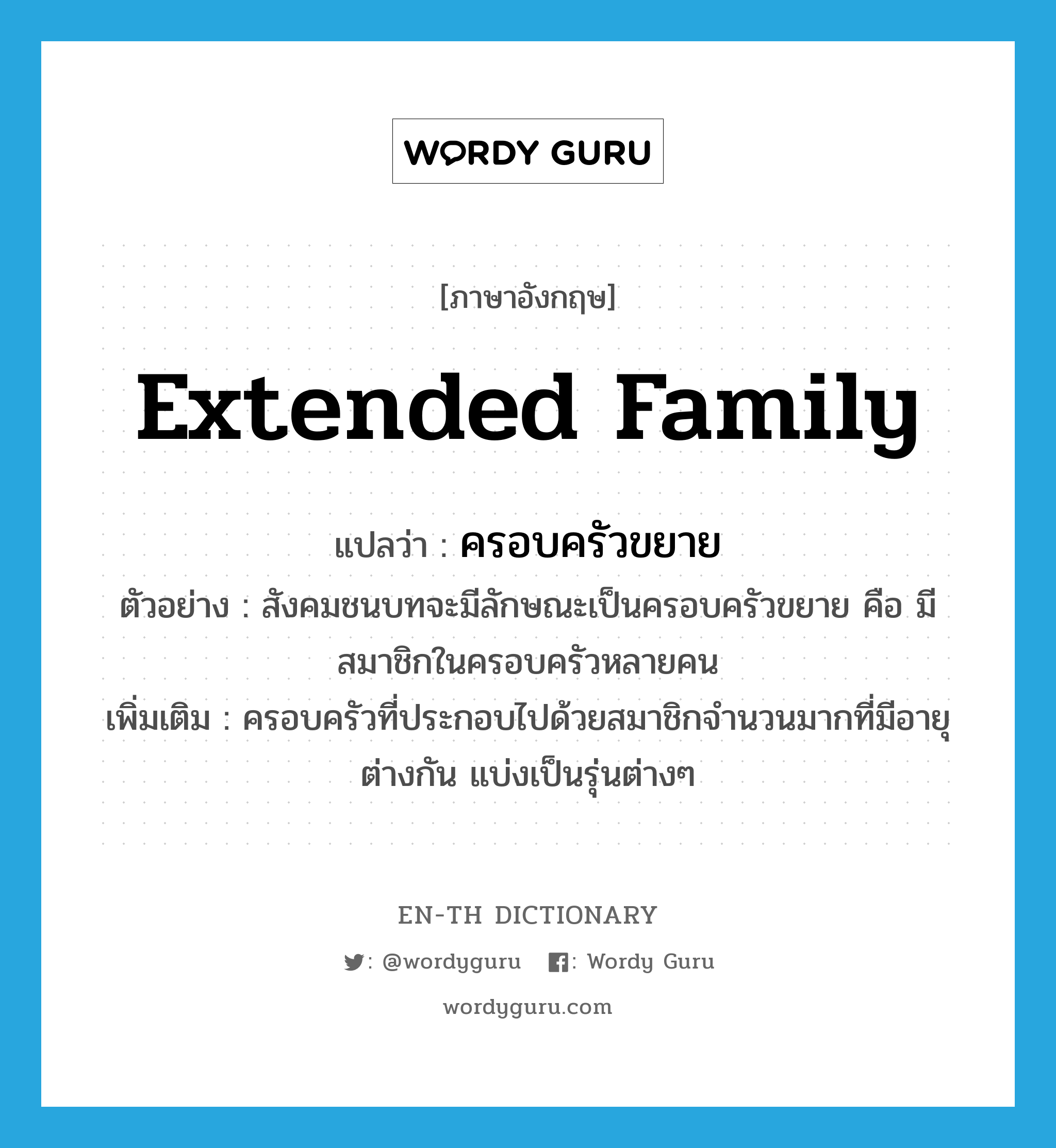 extended family แปลว่า?, คำศัพท์ภาษาอังกฤษ extended family แปลว่า ครอบครัวขยาย ประเภท N ตัวอย่าง สังคมชนบทจะมีลักษณะเป็นครอบครัวขยาย คือ มีสมาชิกในครอบครัวหลายคน เพิ่มเติม ครอบครัวที่ประกอบไปด้วยสมาชิกจำนวนมากที่มีอายุต่างกัน แบ่งเป็นรุ่นต่างๆ หมวด N