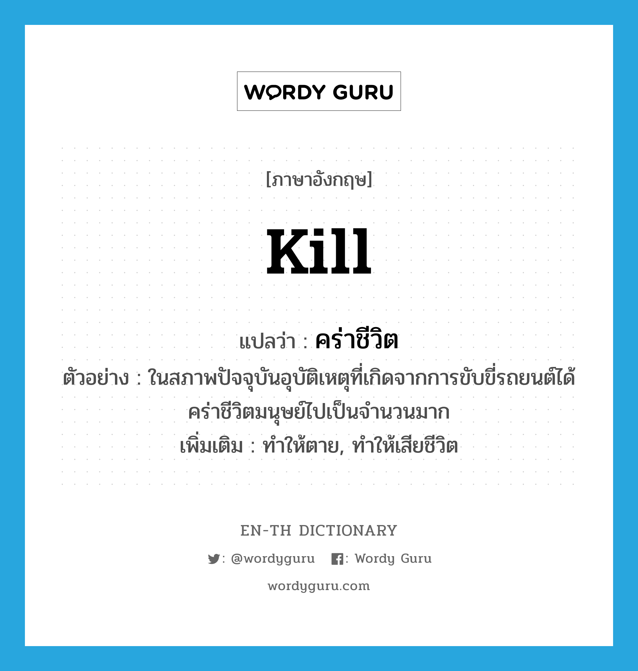 kill แปลว่า?, คำศัพท์ภาษาอังกฤษ kill แปลว่า คร่าชีวิต ประเภท V ตัวอย่าง ในสภาพปัจจุบันอุบัติเหตุที่เกิดจากการขับขี่รถยนต์ได้คร่าชีวิตมนุษย์ไปเป็นจำนวนมาก เพิ่มเติม ทำให้ตาย, ทำให้เสียชีวิต หมวด V