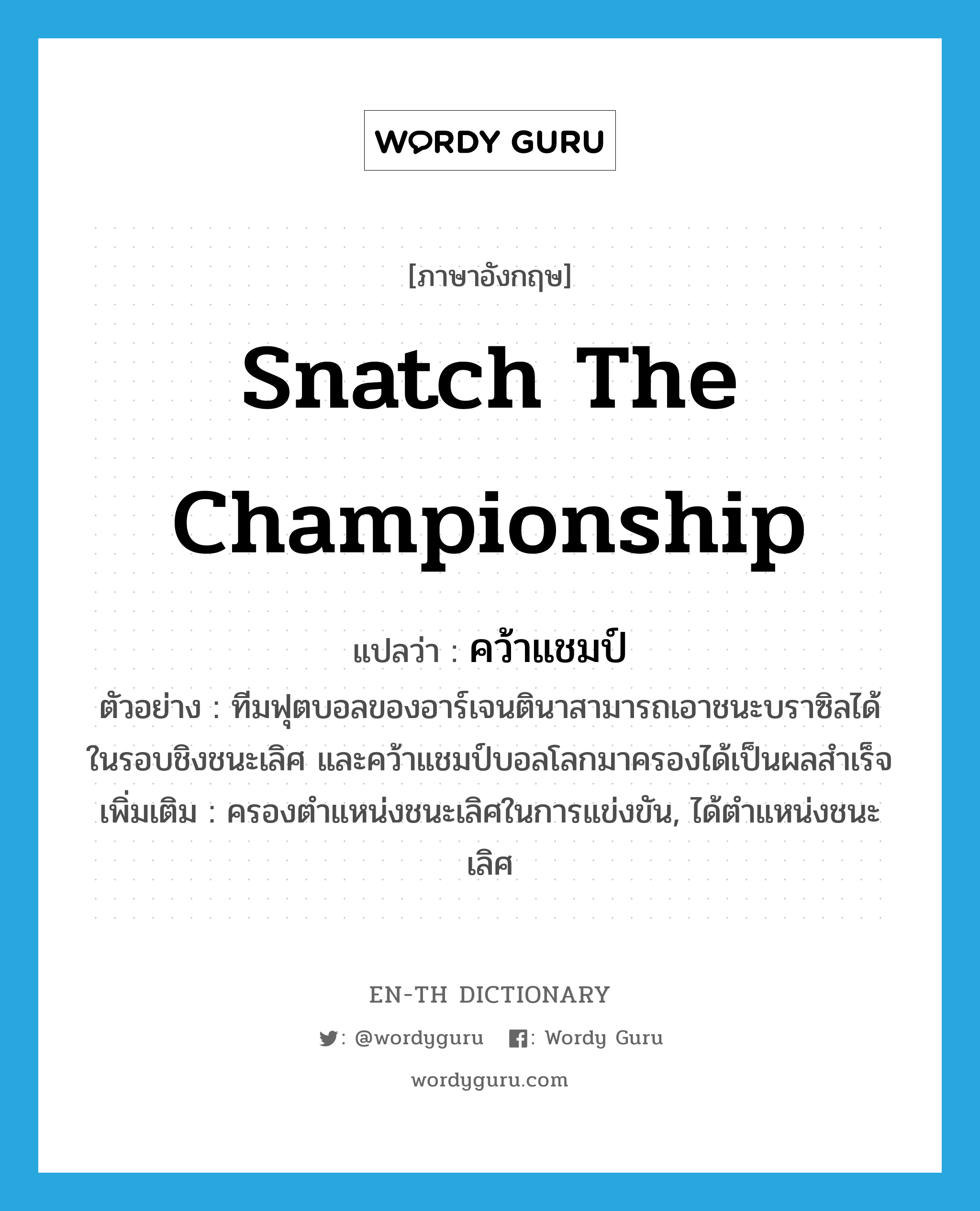 snatch the championship แปลว่า?, คำศัพท์ภาษาอังกฤษ snatch the championship แปลว่า คว้าแชมป์ ประเภท V ตัวอย่าง ทีมฟุตบอลของอาร์เจนตินาสามารถเอาชนะบราซิลได้ในรอบชิงชนะเลิศ และคว้าแชมป์บอลโลกมาครองได้เป็นผลสำเร็จ เพิ่มเติม ครองตำแหน่งชนะเลิศในการแข่งขัน, ได้ตำแหน่งชนะเลิศ หมวด V