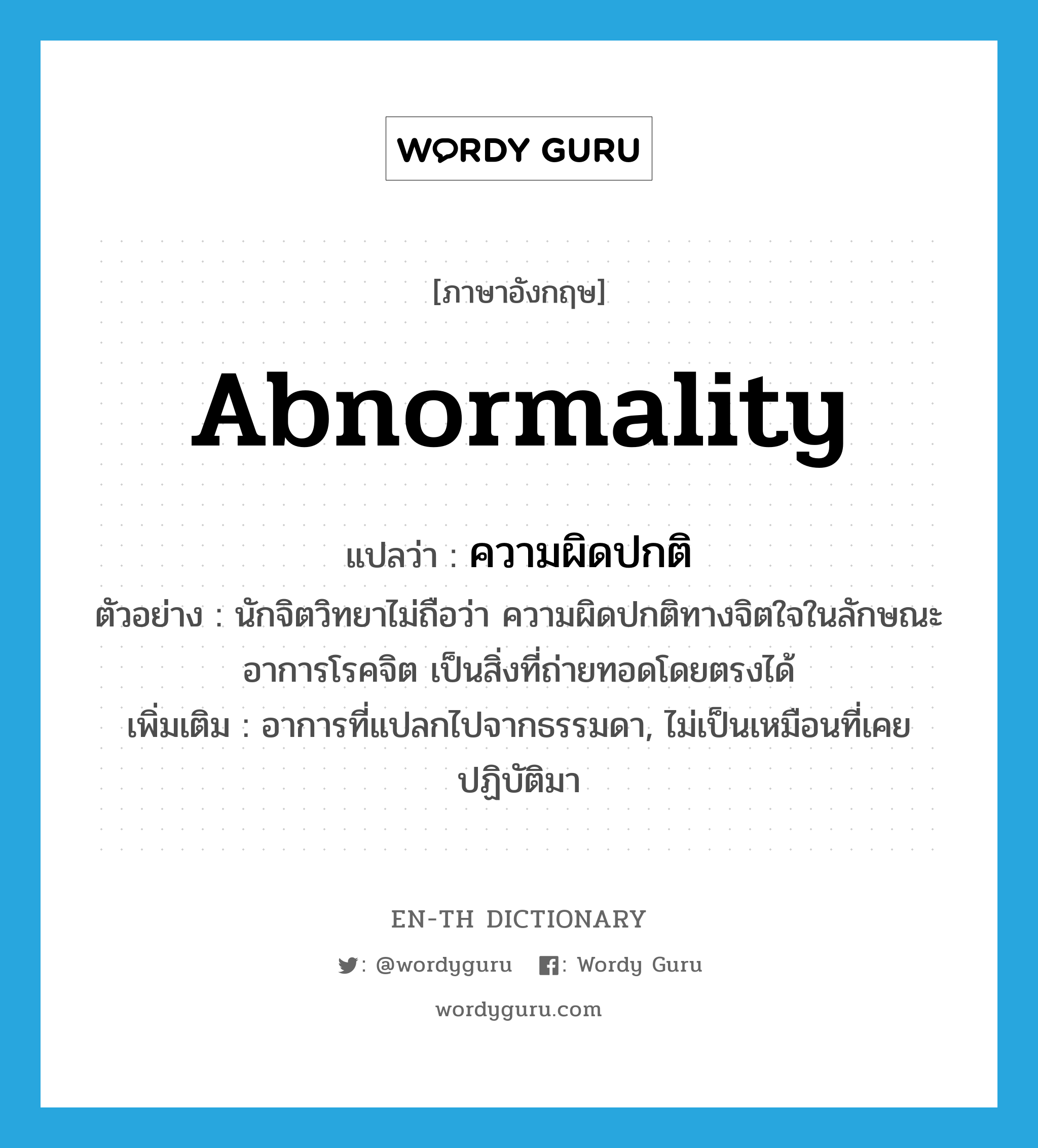 abnormality แปลว่า?, คำศัพท์ภาษาอังกฤษ abnormality แปลว่า ความผิดปกติ ประเภท N ตัวอย่าง นักจิตวิทยาไม่ถือว่า ความผิดปกติทางจิตใจในลักษณะอาการโรคจิต เป็นสิ่งที่ถ่ายทอดโดยตรงได้ เพิ่มเติม อาการที่แปลกไปจากธรรมดา, ไม่เป็นเหมือนที่เคยปฏิบัติมา หมวด N