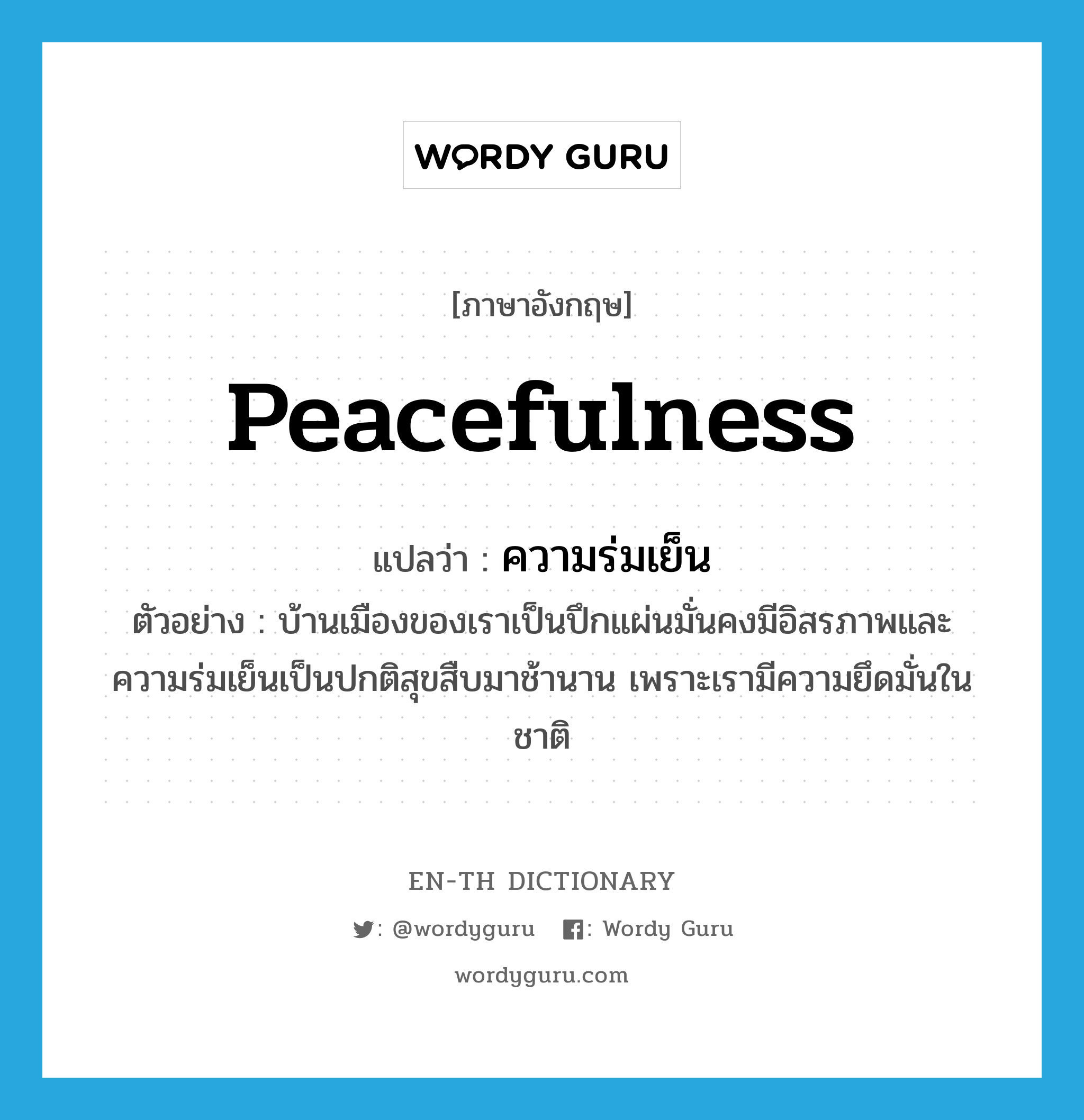 peacefulness แปลว่า?, คำศัพท์ภาษาอังกฤษ peacefulness แปลว่า ความร่มเย็น ประเภท N ตัวอย่าง บ้านเมืองของเราเป็นปึกแผ่นมั่นคงมีอิสรภาพและความร่มเย็นเป็นปกติสุขสืบมาช้านาน เพราะเรามีความยึดมั่นในชาติ หมวด N