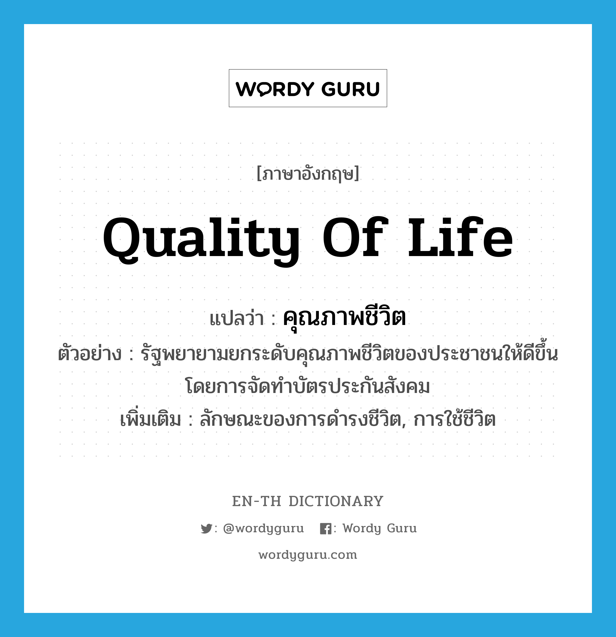 quality of life แปลว่า?, คำศัพท์ภาษาอังกฤษ quality of life แปลว่า คุณภาพชีวิต ประเภท N ตัวอย่าง รัฐพยายามยกระดับคุณภาพชีวิตของประชาชนให้ดีขึ้น โดยการจัดทำบัตรประกันสังคม เพิ่มเติม ลักษณะของการดำรงชีวิต, การใช้ชีวิต หมวด N