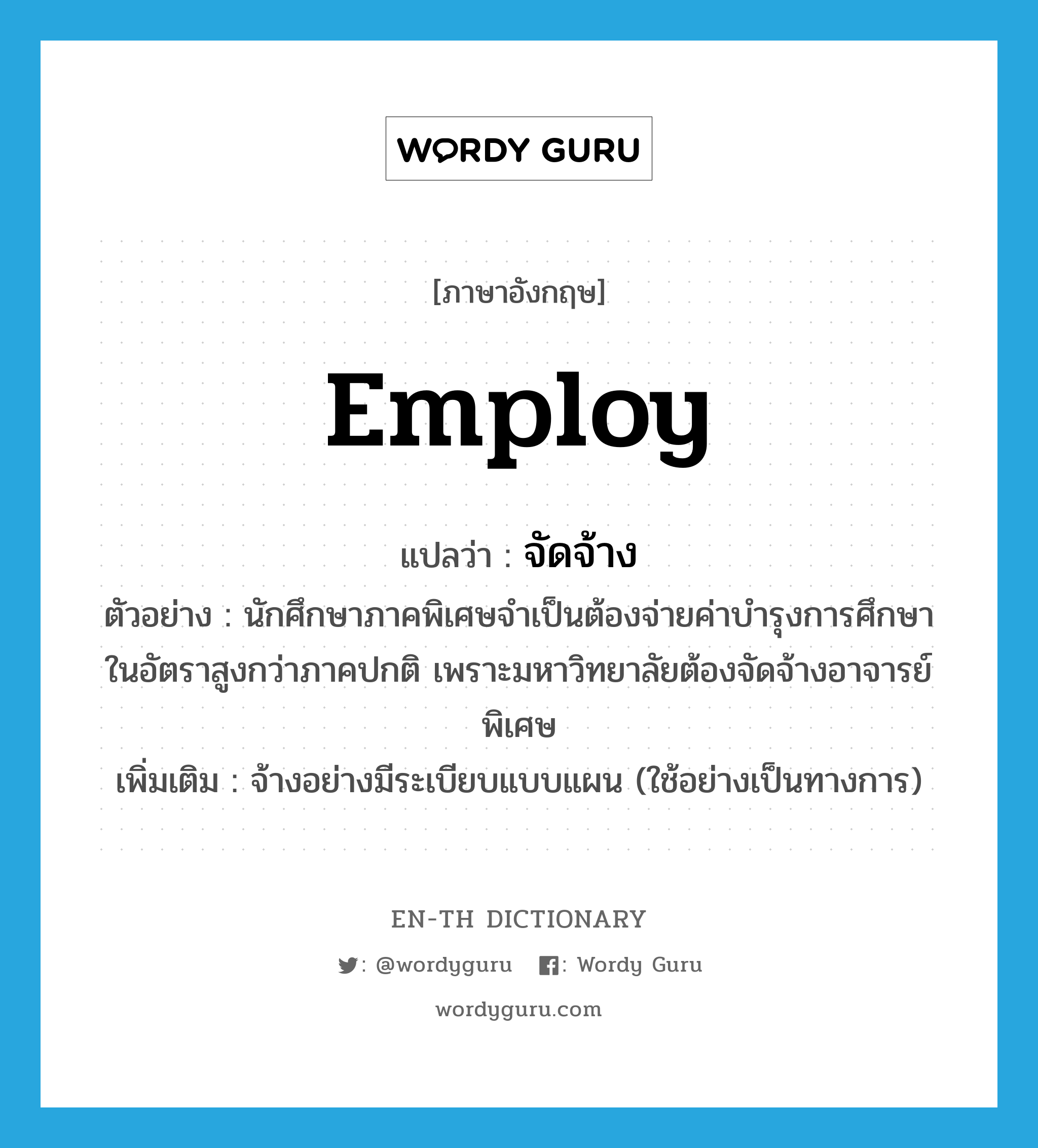 employ แปลว่า?, คำศัพท์ภาษาอังกฤษ employ แปลว่า จัดจ้าง ประเภท V ตัวอย่าง นักศึกษาภาคพิเศษจำเป็นต้องจ่ายค่าบำรุงการศึกษาในอัตราสูงกว่าภาคปกติ เพราะมหาวิทยาลัยต้องจัดจ้างอาจารย์พิเศษ เพิ่มเติม จ้างอย่างมีระเบียบแบบแผน (ใช้อย่างเป็นทางการ) หมวด V