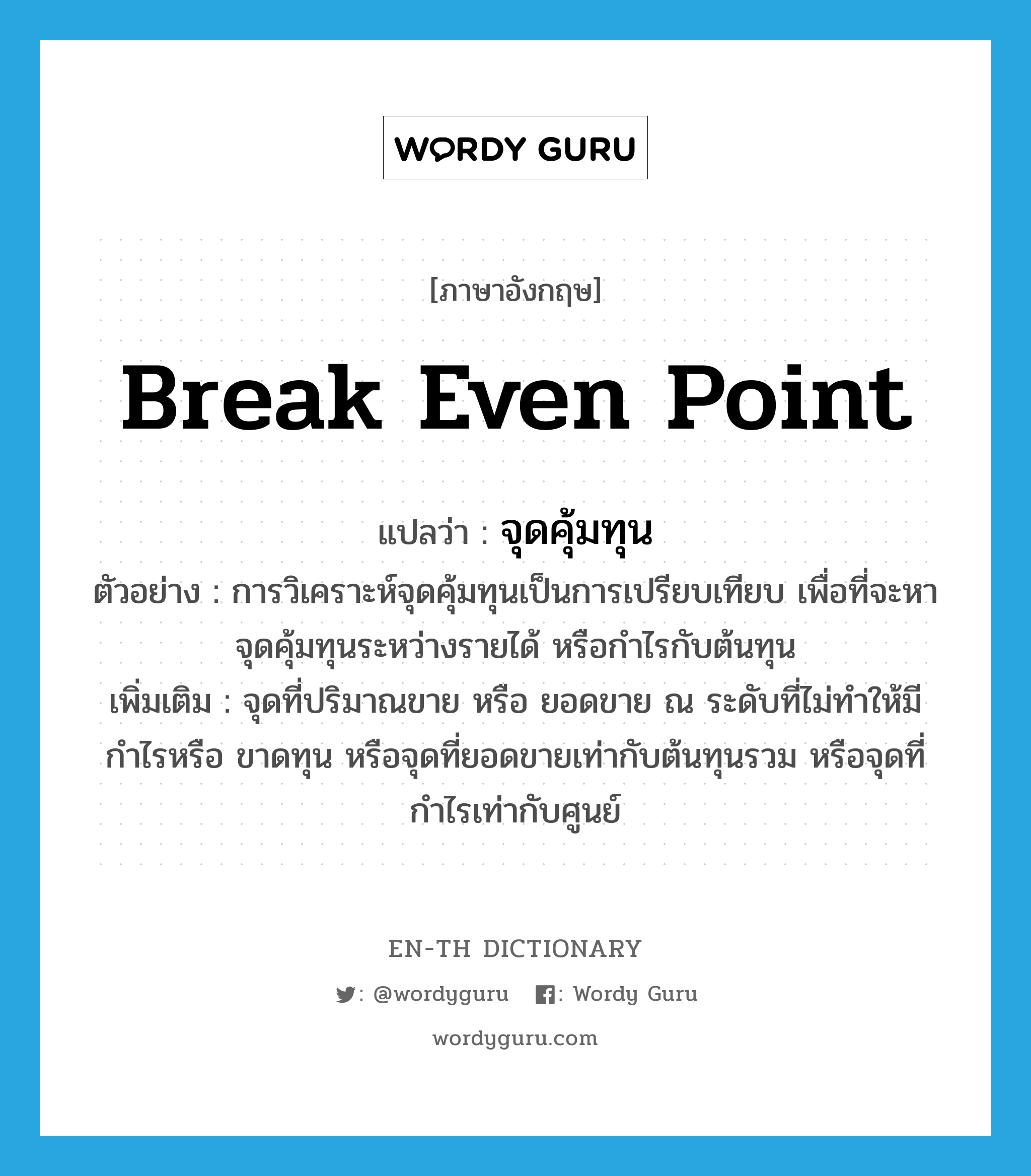 break even point แปลว่า?, คำศัพท์ภาษาอังกฤษ break even point แปลว่า จุดคุ้มทุน ประเภท N ตัวอย่าง การวิเคราะห์จุดคุ้มทุนเป็นการเปรียบเทียบ เพื่อที่จะหาจุดคุ้มทุนระหว่างรายได้ หรือกำไรกับต้นทุน เพิ่มเติม จุดที่ปริมาณขาย หรือ ยอดขาย ณ ระดับที่ไม่ทำให้มีกำไรหรือ ขาดทุน หรือจุดที่ยอดขายเท่ากับต้นทุนรวม หรือจุดที่กำไรเท่ากับศูนย์ หมวด N