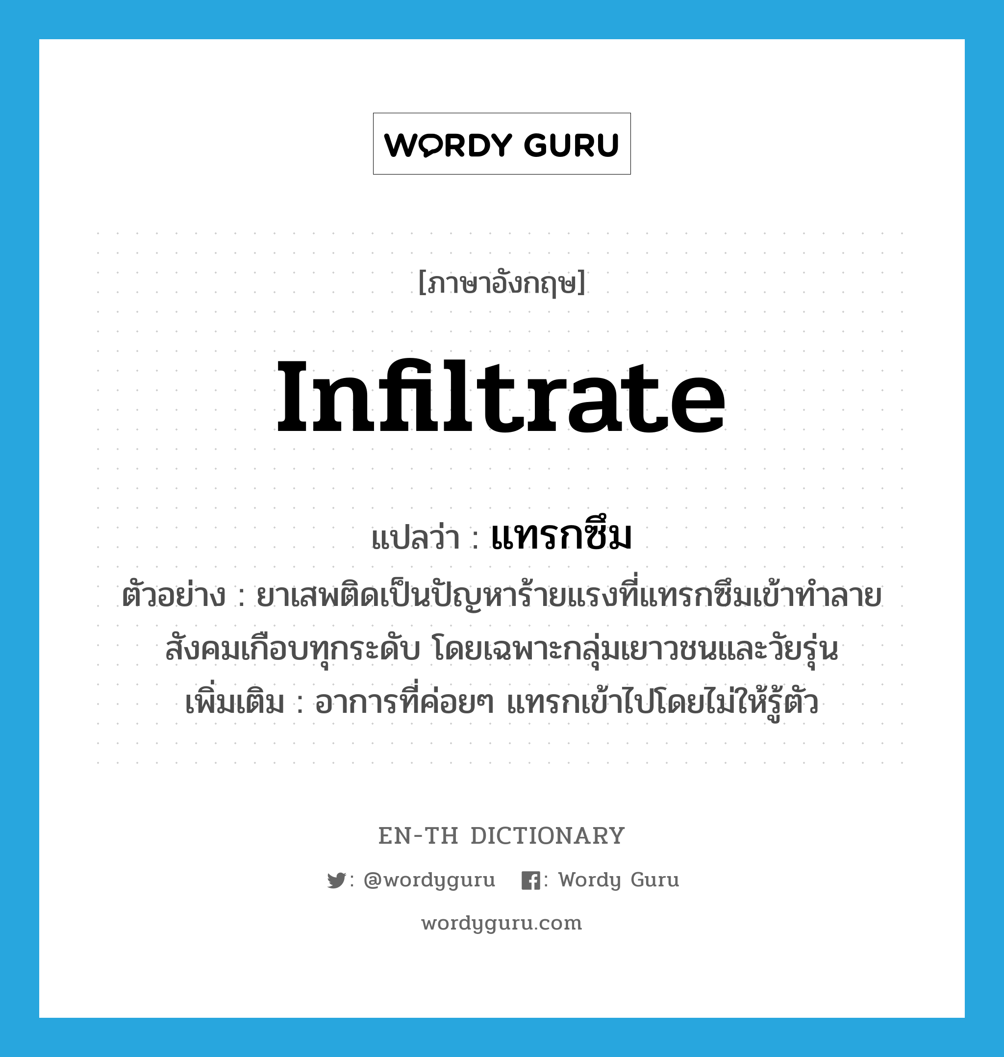 infiltrate แปลว่า?, คำศัพท์ภาษาอังกฤษ infiltrate แปลว่า แทรกซึม ประเภท V ตัวอย่าง ยาเสพติดเป็นปัญหาร้ายแรงที่แทรกซึมเข้าทำลายสังคมเกือบทุกระดับ โดยเฉพาะกลุ่มเยาวชนและวัยรุ่น เพิ่มเติม อาการที่ค่อยๆ แทรกเข้าไปโดยไม่ให้รู้ตัว หมวด V