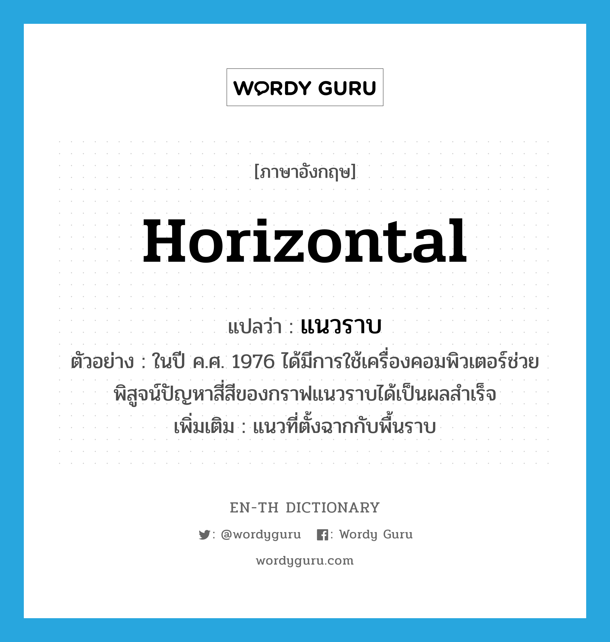 horizontal แปลว่า?, คำศัพท์ภาษาอังกฤษ horizontal แปลว่า แนวราบ ประเภท ADJ ตัวอย่าง ในปี ค.ศ. 1976 ได้มีการใช้เครื่องคอมพิวเตอร์ช่วยพิสูจน์ปัญหาสี่สีของกราฟแนวราบได้เป็นผลสำเร็จ เพิ่มเติม แนวที่ตั้งฉากกับพื้นราบ หมวด ADJ