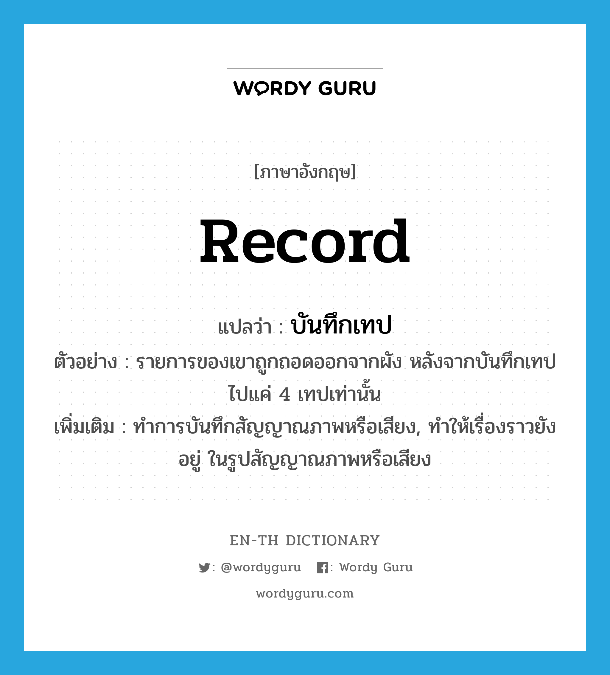 record แปลว่า?, คำศัพท์ภาษาอังกฤษ record แปลว่า บันทึกเทป ประเภท V ตัวอย่าง รายการของเขาถูกถอดออกจากผัง หลังจากบันทึกเทปไปแค่ 4 เทปเท่านั้น เพิ่มเติม ทำการบันทึกสัญญาณภาพหรือเสียง, ทำให้เรื่องราวยังอยู่ ในรูปสัญญาณภาพหรือเสียง หมวด V