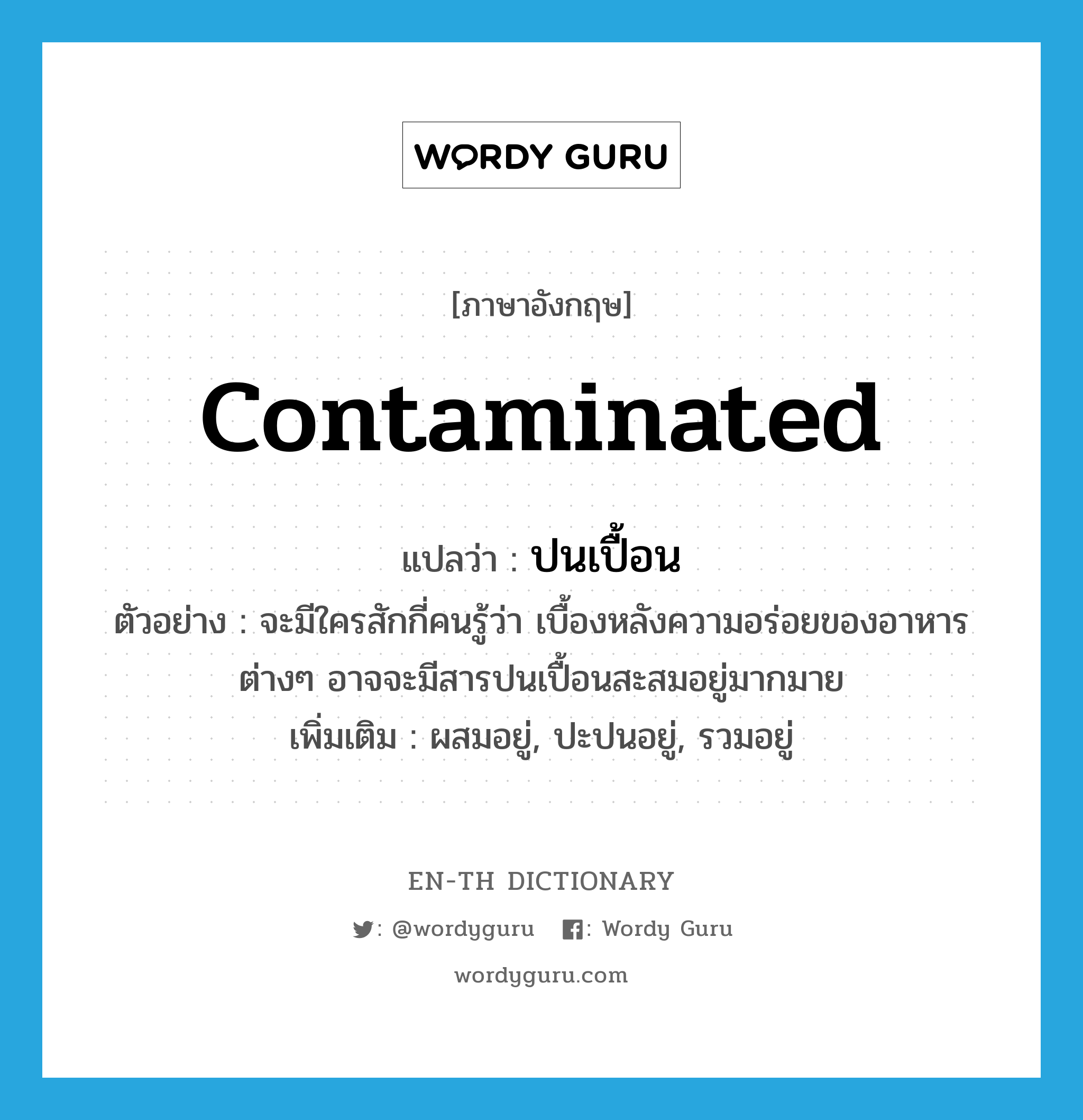 contaminated แปลว่า?, คำศัพท์ภาษาอังกฤษ contaminated แปลว่า ปนเปื้อน ประเภท ADJ ตัวอย่าง จะมีใครสักกี่คนรู้ว่า เบื้องหลังความอร่อยของอาหารต่างๆ อาจจะมีสารปนเปื้อนสะสมอยู่มากมาย เพิ่มเติม ผสมอยู่, ปะปนอยู่, รวมอยู่ หมวด ADJ