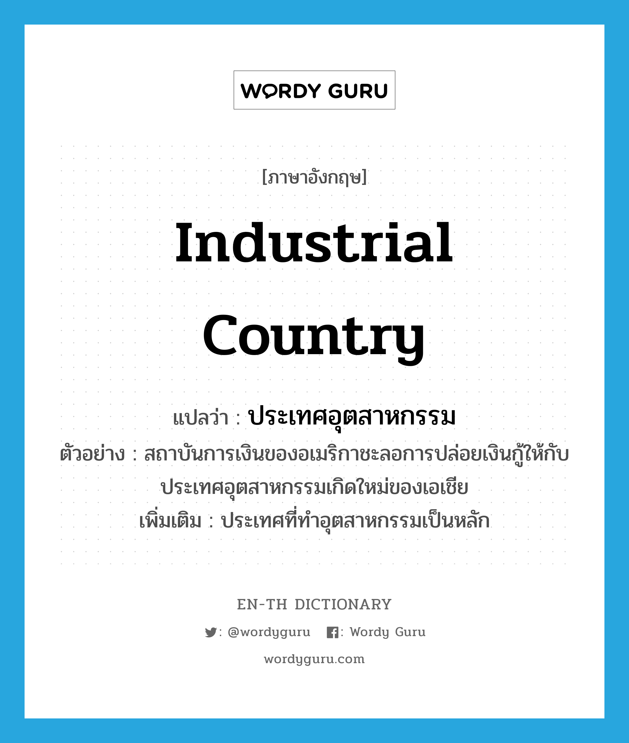 industrial country แปลว่า?, คำศัพท์ภาษาอังกฤษ industrial country แปลว่า ประเทศอุตสาหกรรม ประเภท N ตัวอย่าง สถาบันการเงินของอเมริกาชะลอการปล่อยเงินกู้ให้กับประเทศอุตสาหกรรมเกิดใหม่ของเอเชีย เพิ่มเติม ประเทศที่ทำอุตสาหกรรมเป็นหลัก หมวด N