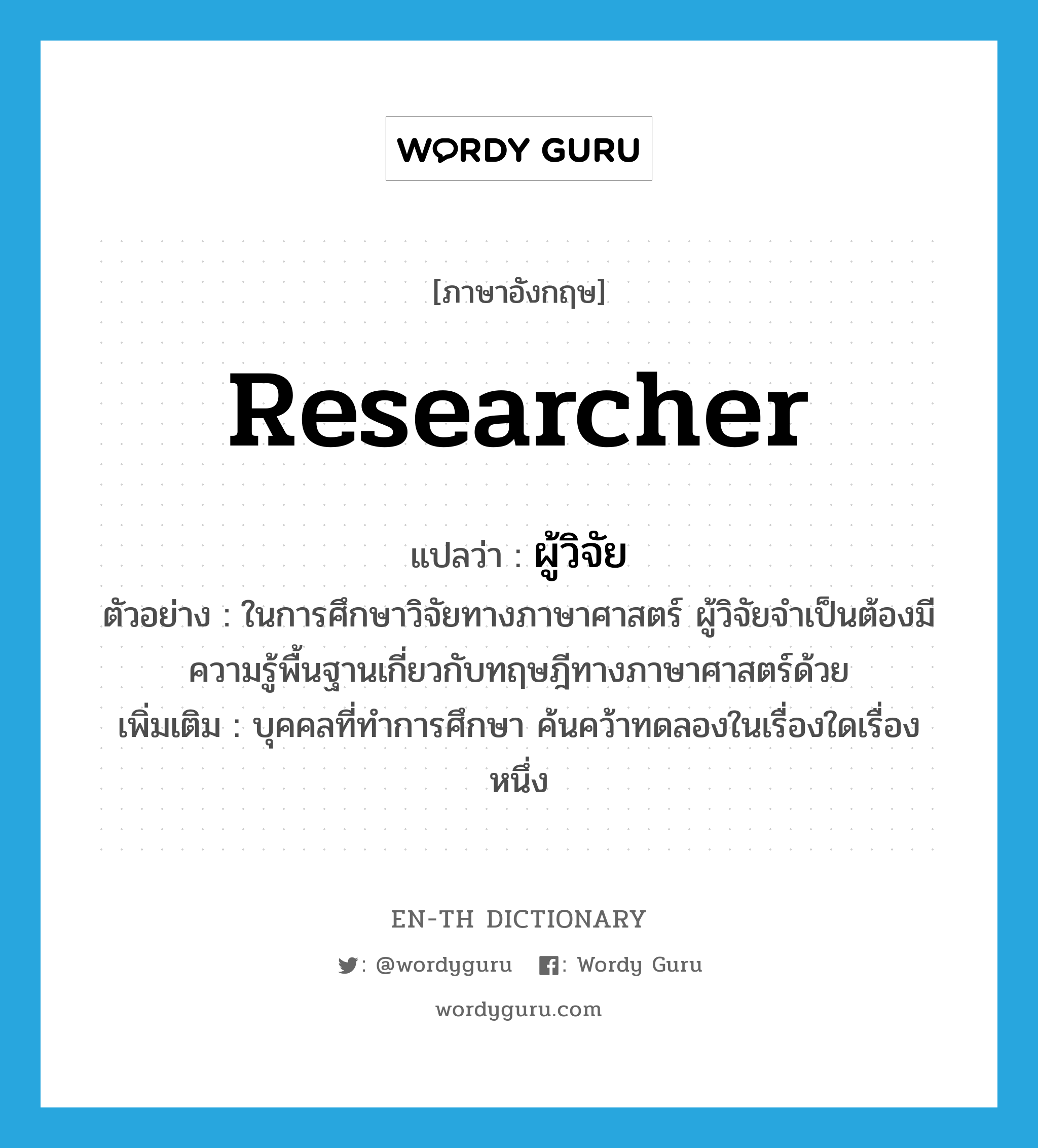 researcher แปลว่า?, คำศัพท์ภาษาอังกฤษ researcher แปลว่า ผู้วิจัย ประเภท N ตัวอย่าง ในการศึกษาวิจัยทางภาษาศาสตร์ ผู้วิจัยจำเป็นต้องมีความรู้พื้นฐานเกี่ยวกับทฤษฎีทางภาษาศาสตร์ด้วย เพิ่มเติม บุคคลที่ทำการศึกษา ค้นคว้าทดลองในเรื่องใดเรื่องหนึ่ง หมวด N