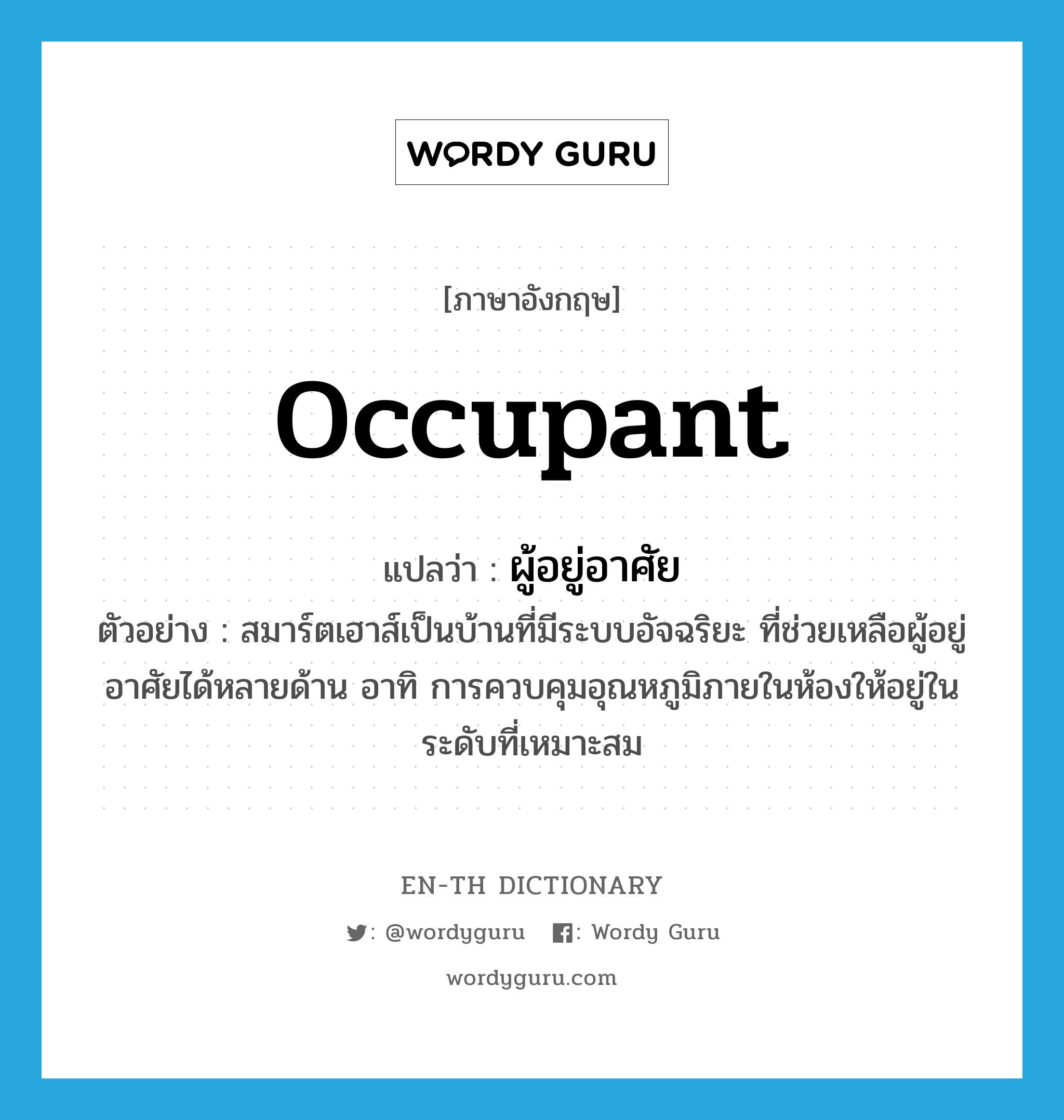 occupant แปลว่า?, คำศัพท์ภาษาอังกฤษ occupant แปลว่า ผู้อยู่อาศัย ประเภท N ตัวอย่าง สมาร์ตเฮาส์เป็นบ้านที่มีระบบอัจฉริยะ ที่ช่วยเหลือผู้อยู่อาศัยได้หลายด้าน อาทิ การควบคุมอุณหภูมิภายในห้องให้อยู่ในระดับที่เหมาะสม หมวด N